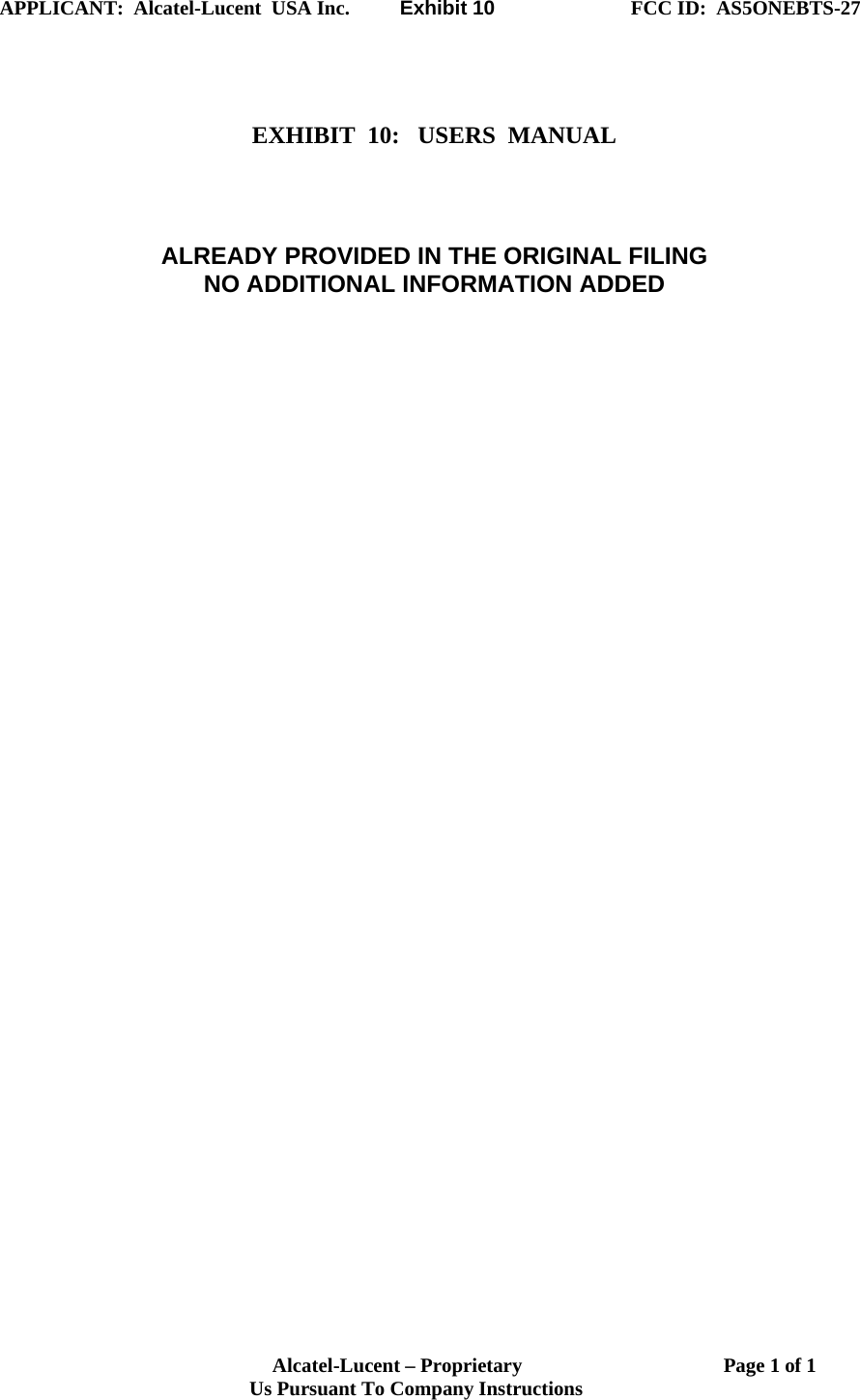 APPLICANT:  Alcatel-Lucent  USA Inc.          Exhibit 10                           FCC ID:  AS5ONEBTS-27                                                                                                                       Alcatel-Lucent – Proprietary                                        Page 1 of 1                                  Us Pursuant To Company Instructions      EXHIBIT  10:   USERS  MANUAL     ALREADY PROVIDED IN THE ORIGINAL FILING NO ADDITIONAL INFORMATION ADDED   