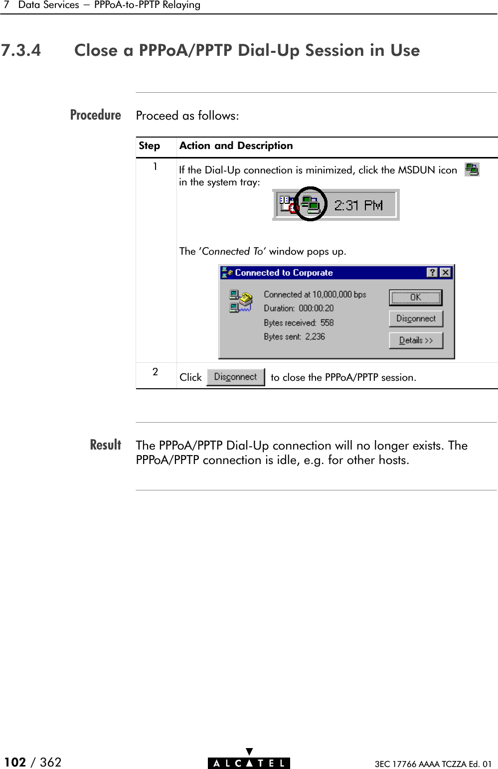 ProcedureResult7 Data Services - PPPoAĆtoĆPPTP Relaying102 / 362 3EC 17766 AAAA TCZZA Ed. 017.3.4 Close a PPPoA/PPTP DialĆUp Session in UseProceed as follows:Step Action and Description1If the DialĆUp connection is minimized, click the MSDUN iconin the system tray:The &apos;Connected To&apos; window pops up.2Click to close the PPPoA/PPTP session.The PPPoA/PPTP DialĆUp connection will no longer exists. ThePPPoA/PPTP connection is idle, e.g. for other hosts.