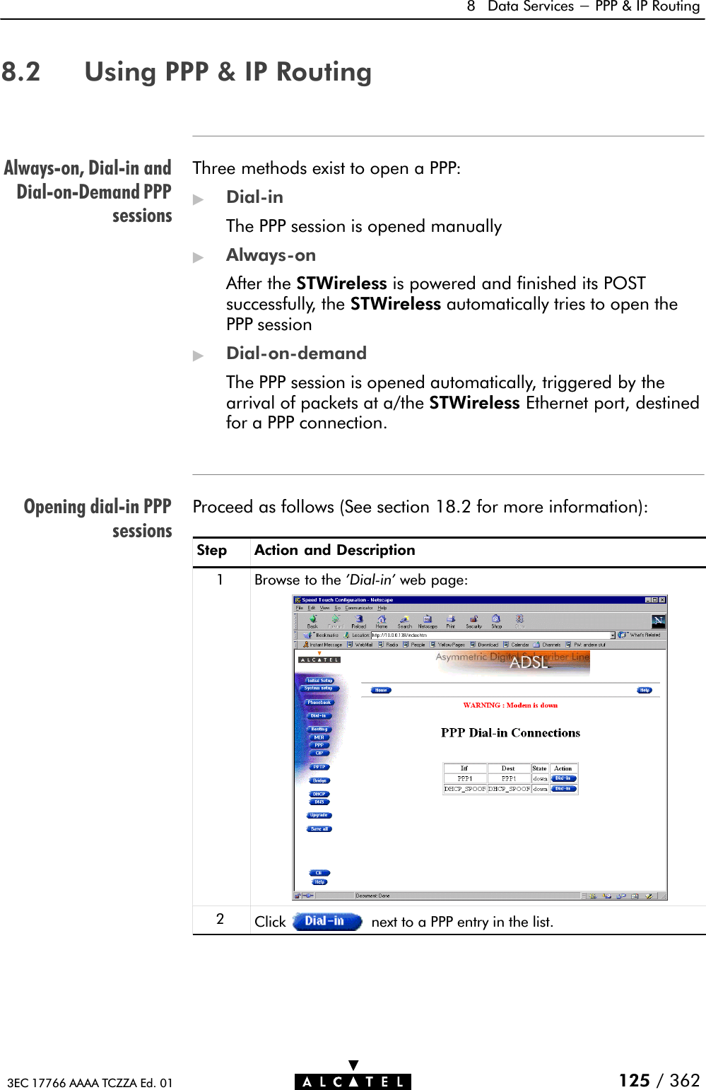 AlwaysĆon, DialĆin andDialĆonĆDemand PPPsessionsOpening dialĆin PPPsessions8 Data Services - PPP &amp; IP Routing125 / 3623EC 17766 AAAA TCZZA Ed. 018.2 Using PPP &amp; IP RoutingThree methods exist to open a PPP:&quot;DialĆinThe PPP session is opened manually&quot;AlwaysĆonAfter the STWireless is powered and finished its POSTsuccessfully, the STWireless automatically tries to open thePPP session&quot;DialĆonĆdemandThe PPP session is opened automatically, triggered by thearrival of packets at a/the STWireless Ethernet port, destinedfor a PPP connection.Proceed as follows (See section 18.2 for more information):Step Action and Description1Browse to the &apos;DialĆin&apos; web page:2Click next to a PPP entry in the list.