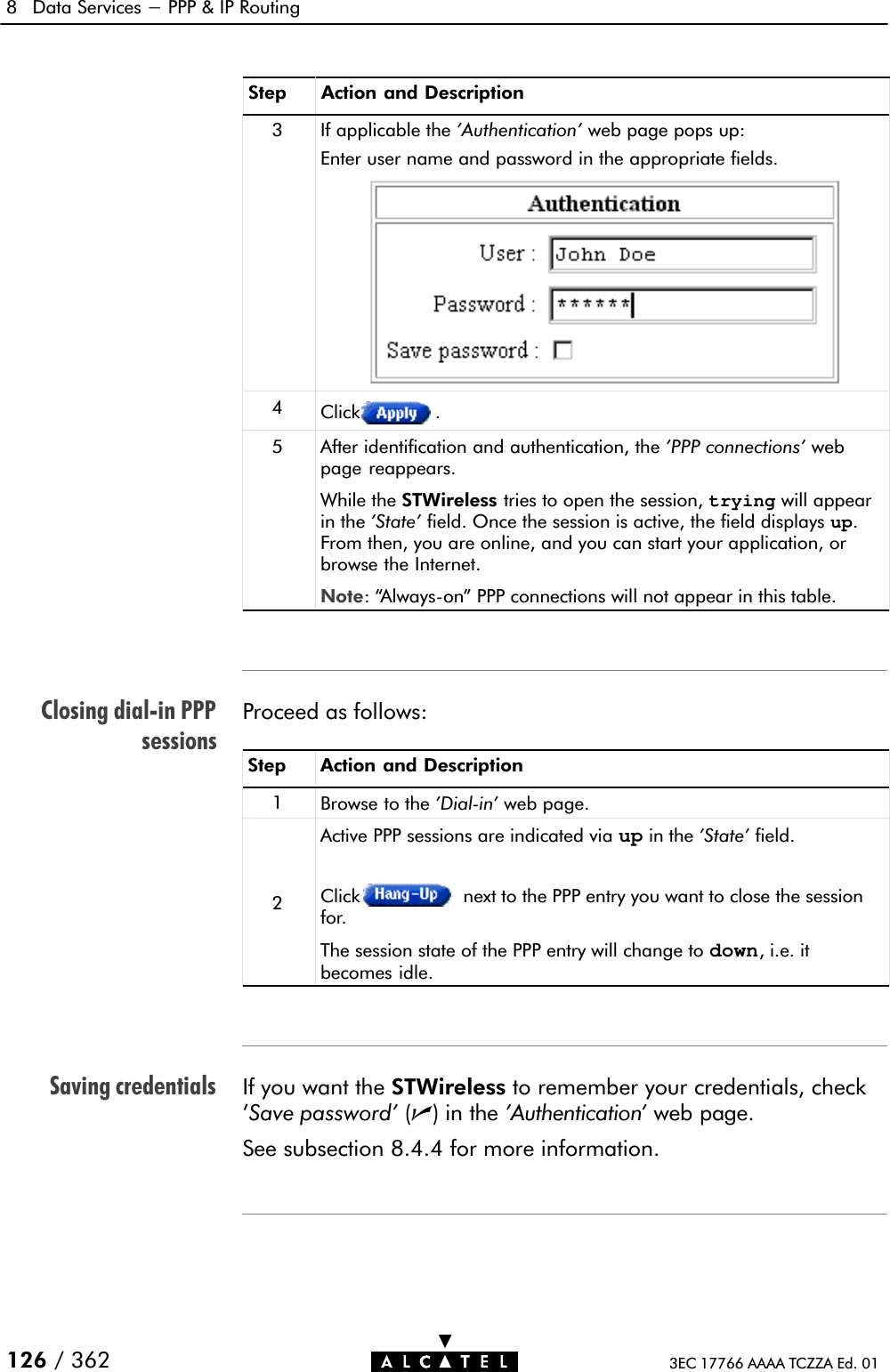 Closing dialĆin PPPsessionsSaving credentials8 Data Services - PPP &amp; IP Routing126 / 362 3EC 17766 AAAA TCZZA Ed. 01Step Action and Description3 If applicable the &apos;Authentication&apos; web page pops up:Enter user name and password in the appropriate fields.4Click .5After identification and authentication, the &apos;PPP connections&apos; webpage reappears.While the STWireless tries to open the session, trying will appearin the &apos;State&apos; field. Once the session is active, the field displays up.From then, you are online, and you can start your application, orbrowse the Internet.Note: AlwaysĆon&quot; PPP connections will not appear in this table.Proceed as follows:Step Action and Description1Browse to the &apos;DialĆin&apos; web page.2Click next to the PPP entry you want to close the sessionfor.The session state of the PPP entry will change to down, i.e. itbecomes idle.Active PPP sessions are indicated via up in the &apos;State&apos; field.If you want the STWireless to remember your credentials, check&apos;Save password&apos; (n)inthe&apos;Authentication&apos; web page.See subsection 8.4.4 for more information.