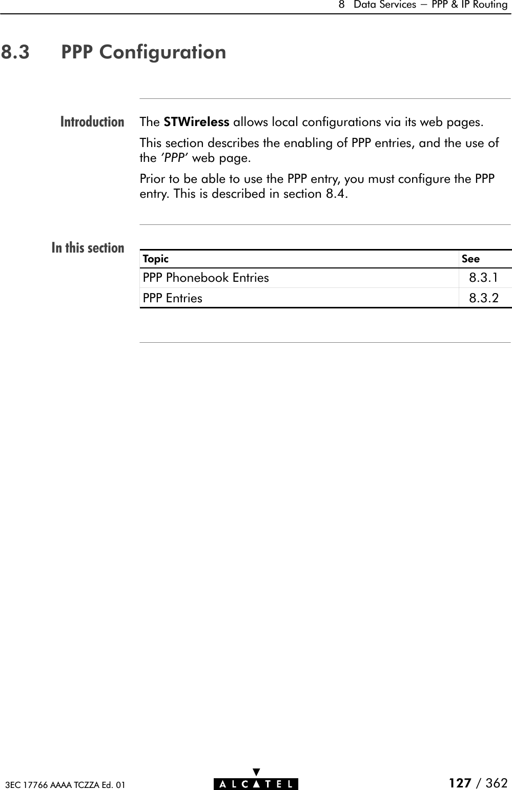 IntroductionIn this section8 Data Services - PPP &amp; IP Routing127 / 3623EC 17766 AAAA TCZZA Ed. 018.3 PPP ConfigurationThe STWireless allows local configurations via its web pages.This section describes the enabling of PPP entries, and the use ofthe &apos;PPP&apos; web page.Prior to be able to use the PPP entry, you must configure the PPPentry. This is described in section 8.4.Topic SeePPP Phonebook Entries 8.3.1PPP Entries 8.3.2