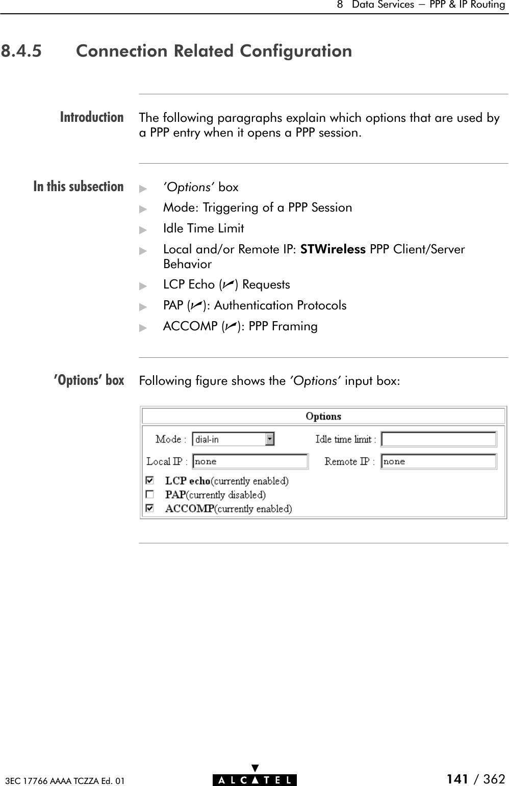 IntroductionIn this subsection&apos;Options&apos; box8 Data Services - PPP &amp; IP Routing141 / 3623EC 17766 AAAA TCZZA Ed. 018.4.5 Connection Related ConfigurationThe following paragraphs explain which options that are used bya PPP entry when it opens a PPP session.&quot;&apos;Options&apos; box&quot;Mode: Triggering of a PPP Session&quot;Idle Time Limit&quot;Local and/or Remote IP: STWireless PPP Client/ServerBehavior&quot;LCP Echo (n) Requests&quot;PAP (n): Authentication Protocols&quot;ACCOMP (n): PPP FramingFollowing figure shows the &apos;Options&apos; input box: