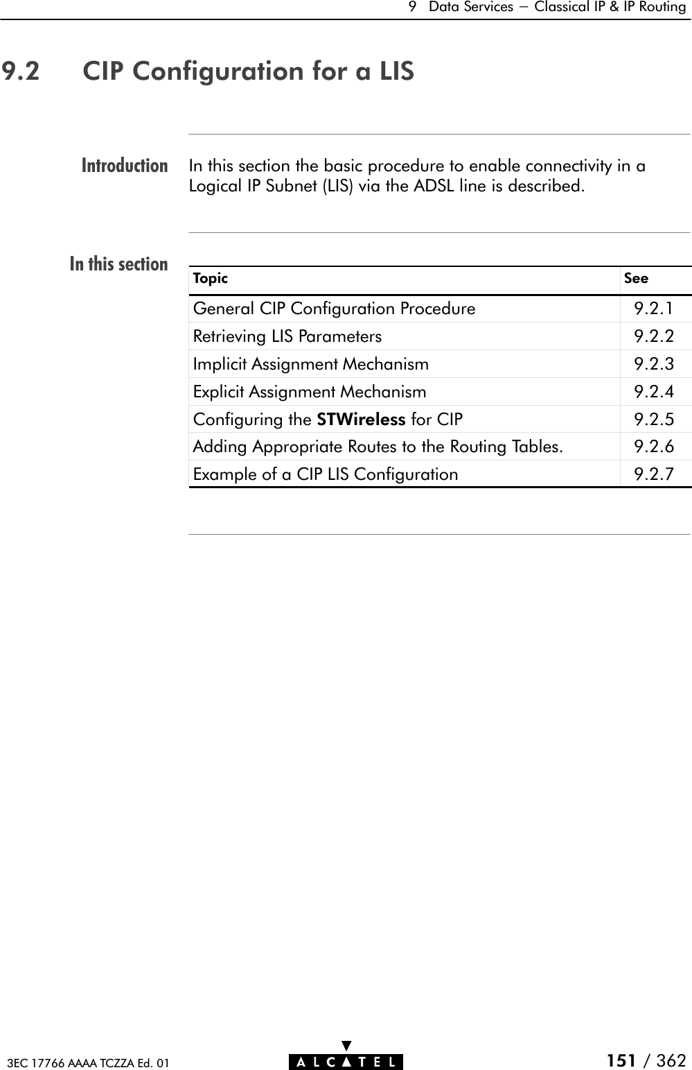 IntroductionIn this section9 Data Services - Classical IP &amp; IP Routing151 / 3623EC 17766 AAAA TCZZA Ed. 019.2 CIP Configuration for a LISIn this section the basic procedure to enable connectivity in aLogical IP Subnet (LIS) via the ADSL line is described.Topic SeeGeneral CIP Configuration Procedure 9.2.1Retrieving LIS Parameters 9.2.2Implicit Assignment Mechanism 9.2.3Explicit Assignment Mechanism 9.2.4Configuring the STWireless for CIP 9.2.5Adding Appropriate Routes to the Routing Tables. 9.2.6Example of a CIP LIS Configuration 9.2.7