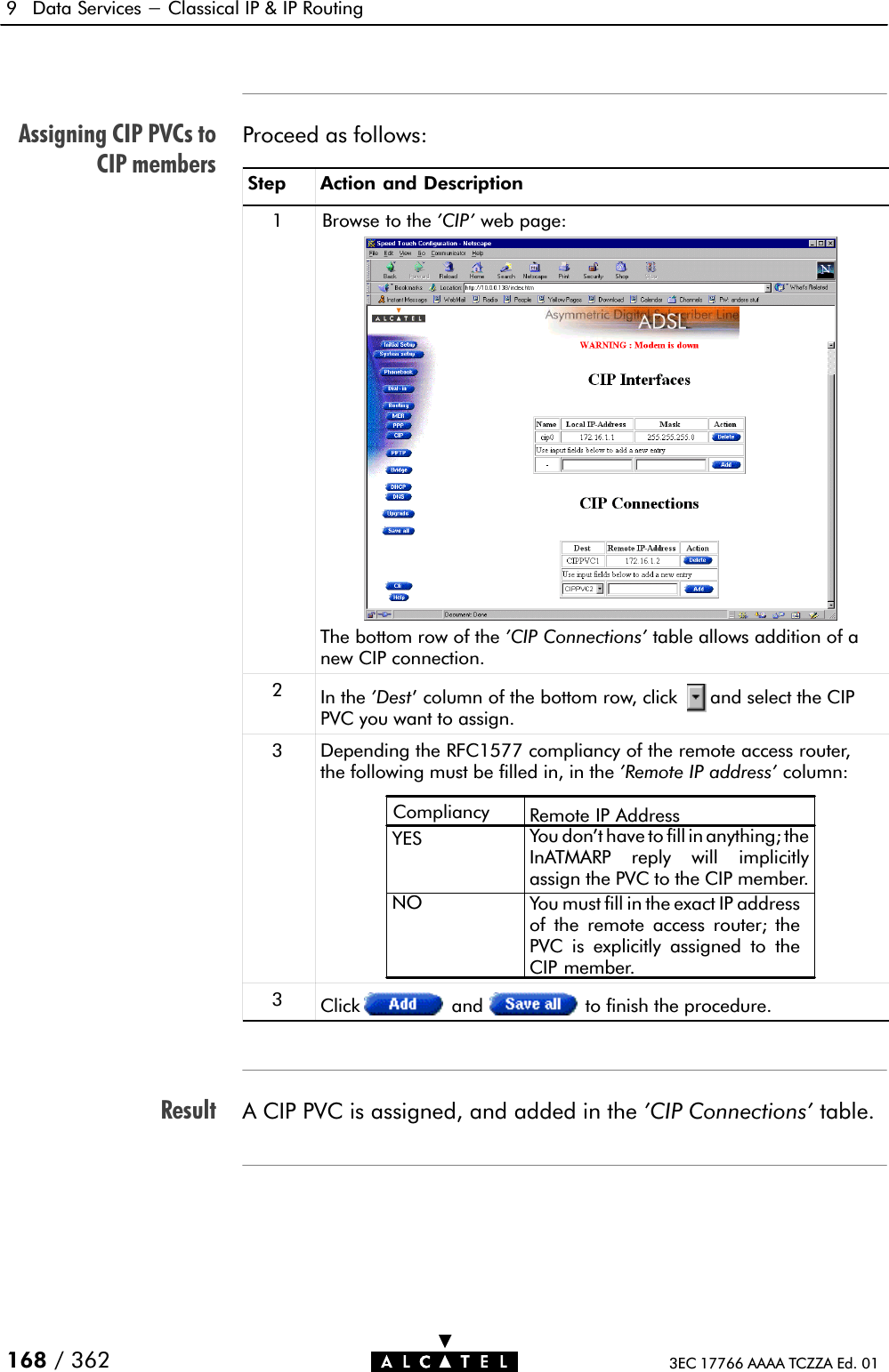 Assigning CIP PVCs toCIP membersResult9 Data Services - Classical IP &amp; IP Routing168 / 362 3EC 17766 AAAA TCZZA Ed. 01Proceed as follows:Step Action and Description1 Browse to the &apos;CIP&apos; web page:The bottom row of the &apos;CIP Connections&apos; table allows addition of anew CIP connection.2In the &apos;Dest&apos; column of the bottom row, click and select the CIPPVC you want to assign.3Depending the RFC1577 compliancy of the remote access router,the following must be filled in, in the &apos;Remote IP address&apos; column:Compliancy Remote IP AddressYESNO You must fill in the exact IP addressof the remote access router; thePVC is explicitly assigned to theCIP member.You don&apos;t have to fill in anything; theInATMARP reply will implicitlyassign the PVC to the CIP member.3Click and to finish the procedure.A CIP PVC is assigned, and added in the &apos;CIP Connections&apos; table.