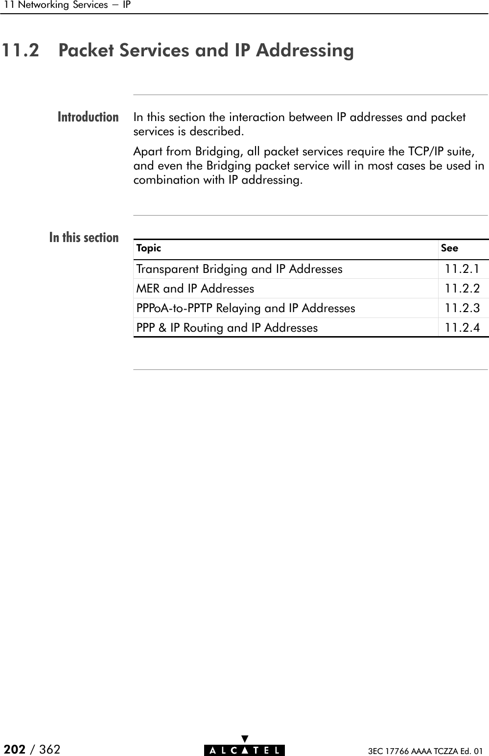 IntroductionIn this section11 Networking Services - IP202 / 362 3EC 17766 AAAA TCZZA Ed. 0111.2 Packet Services and IP AddressingIn this section the interaction between IP addresses and packetservices is described.Apart from Bridging, all packet services require the TCP/IP suite,and even the Bridging packet service will in most cases be used incombination with IP addressing.Topic SeeTransparent Bridging and IP Addresses 11.2.1MER and IP Addresses 11.2.2PPPoAĆtoĆPPTP Relaying and IP Addresses 11.2.3PPP &amp; IP Routing and IP Addresses 11.2.4