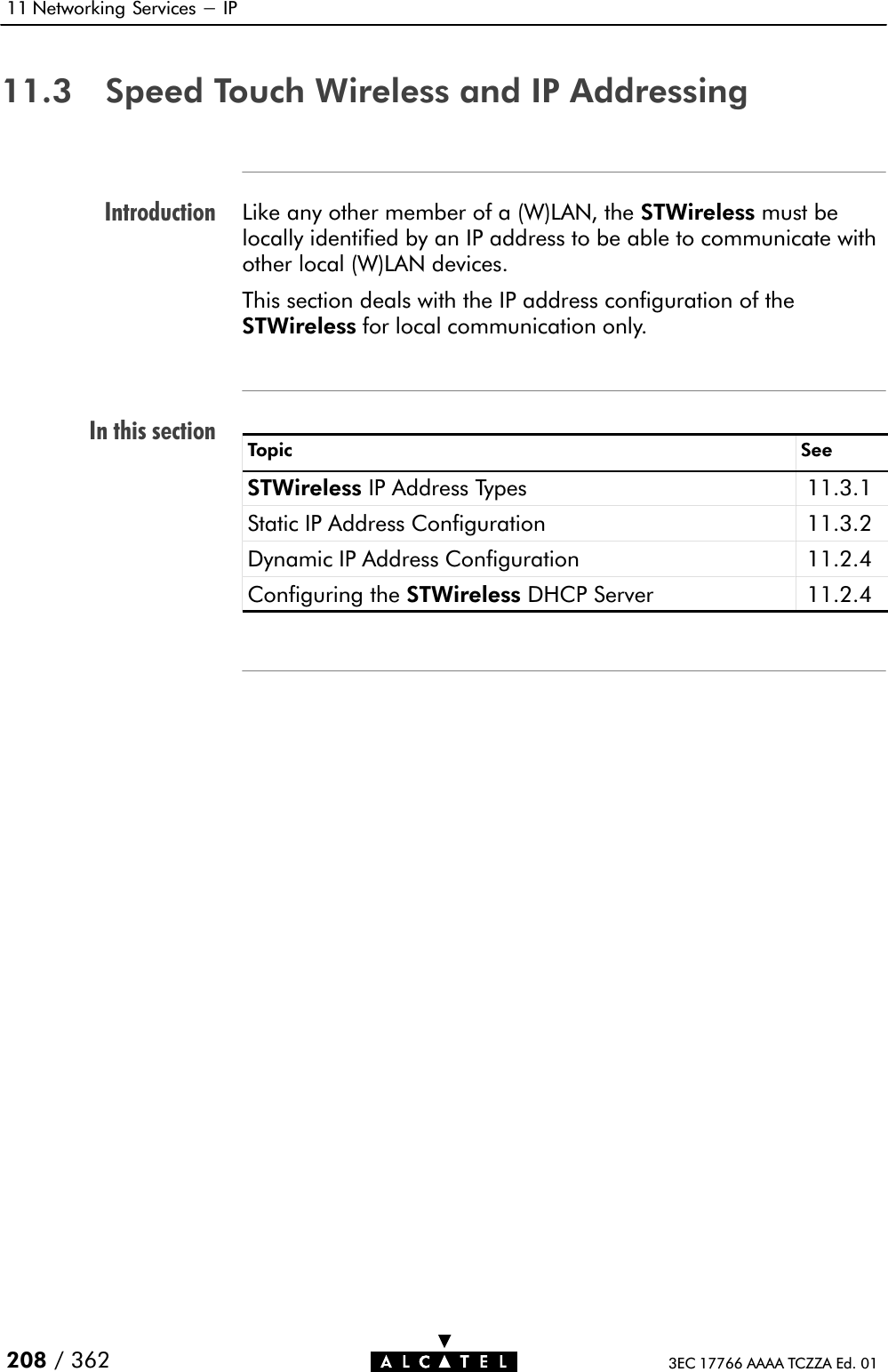 IntroductionIn this section11 Networking Services - IP208 / 362 3EC 17766 AAAA TCZZA Ed. 0111.3 Speed Touch Wireless and IP AddressingLike any other member of a (W)LAN, the STWireless must belocally identified by an IP address to be able to communicate withother local (W)LAN devices.This section deals with the IP address configuration of theSTWireless for local communication only.Topic SeeSTWireless IP Address Types 11.3.1Static IP Address Configuration 11.3.2Dynamic IP Address Configuration 11.2.4Configuring the STWireless DHCP Server 11.2.4