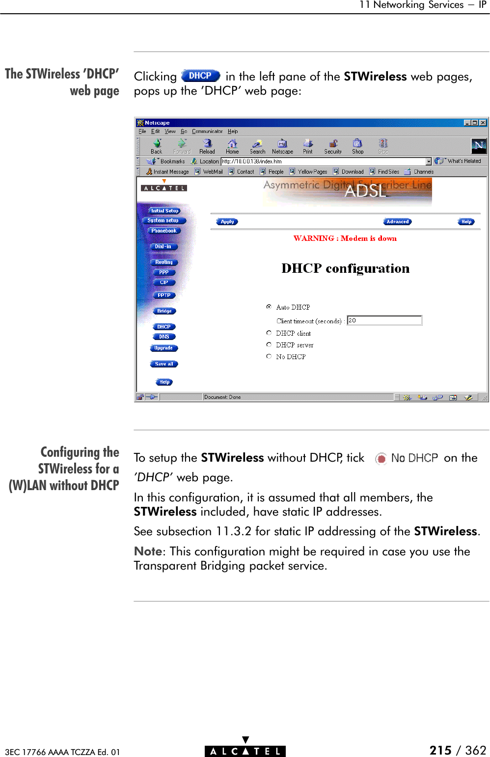 The STWireless &apos;DHCP&apos;web pageConfiguring theSTWireless for a(W)LAN without DHCP11 Networking Services - IP215 / 3623EC 17766 AAAA TCZZA Ed. 01Clicking in the left pane of the STWireless web pages,pops up the &apos;DHCP&apos;web page:To setup the STWireless without DHCP, tick on the&apos;DHCP&apos; web page.In this configuration, it is assumed that all members, theSTWireless included, have static IP addresses.See subsection 11.3.2 for static IP addressing of the STWireless.Note: This configuration might be required in case you use theTransparent Bridging packet service.