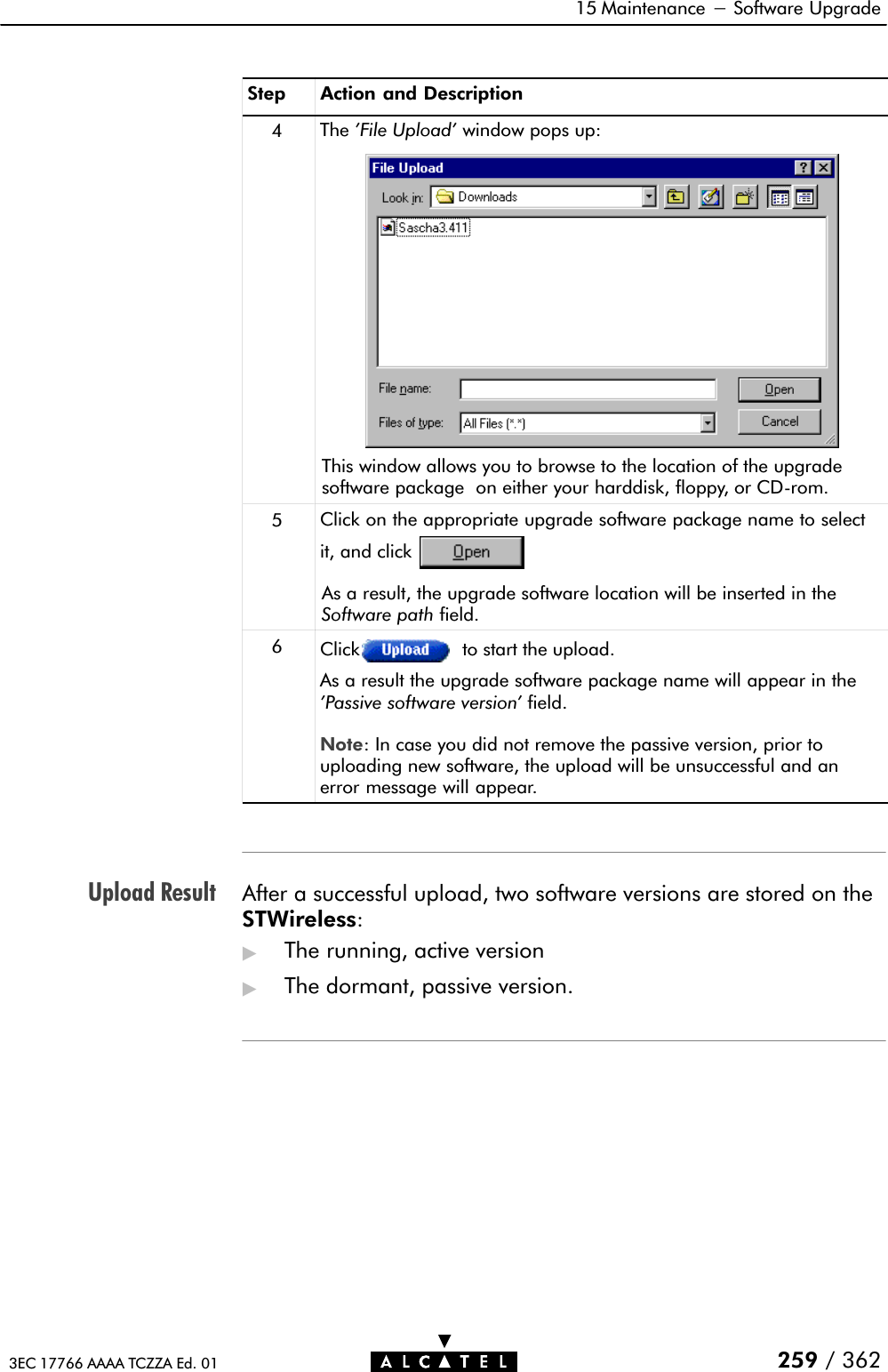 Upload Result15 Maintenance - Software Upgrade259 / 3623EC 17766 AAAA TCZZA Ed. 01Step Action and Description4The &apos;File Upload&apos; window pops up:This window allows you to browse to the location of the upgradesoftware package on either your harddisk, floppy, or CDĆrom.5Click on the appropriate upgrade software package name to selectit, and clickAs a result, the upgrade software location will be inserted in theSoftware path field.6Click to start the upload.As a result the upgrade software package name will appear in the&apos;Passive software version&apos; field.Note: In case you did not remove the passive version, prior touploading new software, the upload will be unsuccessful and anerror message will appear.After a successful upload, two software versions are stored on theSTWireless:&quot;The running, active version&quot;The dormant, passive version.