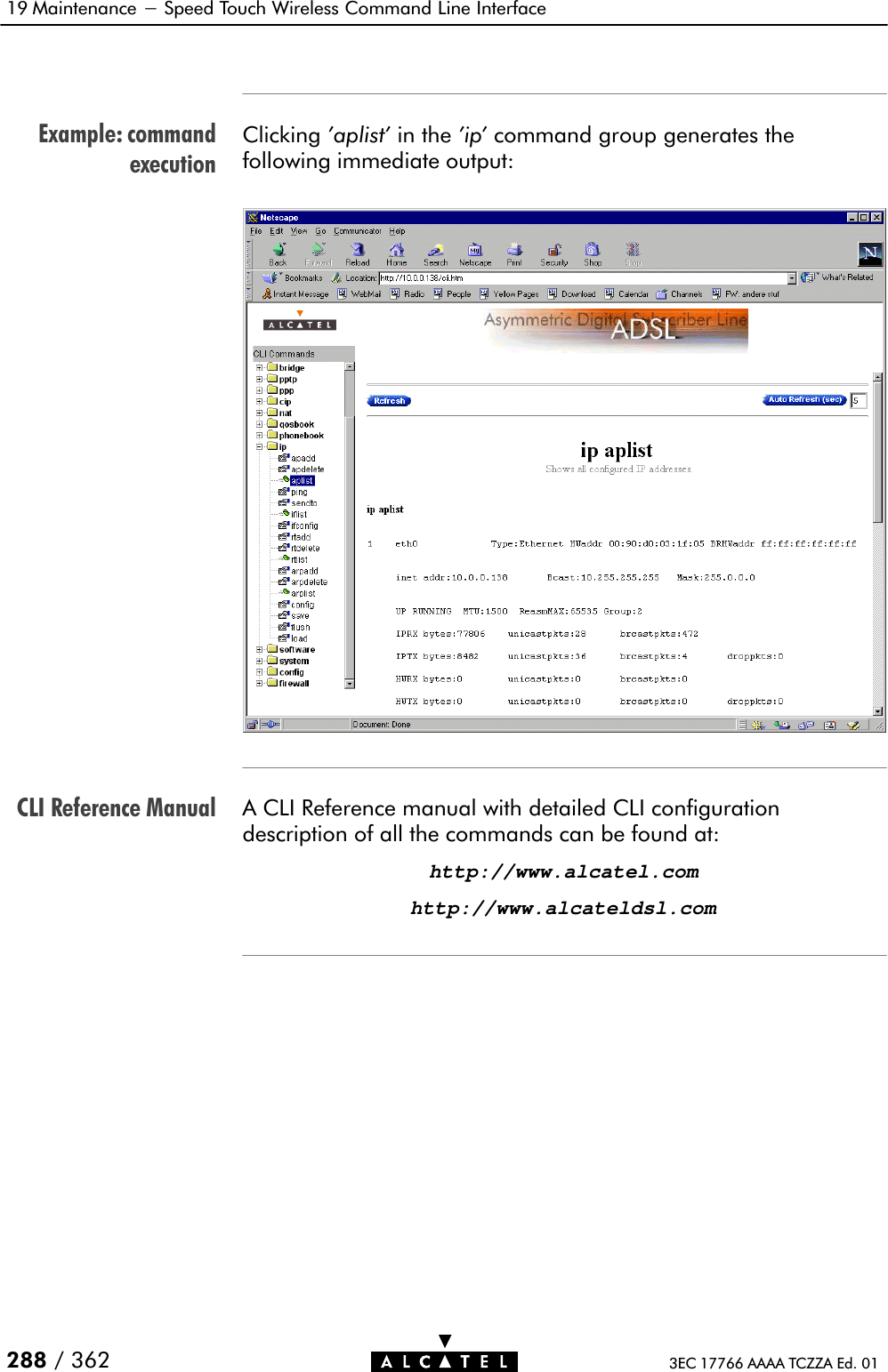 Example: commandexecutionCLI Reference Manual19 Maintenance - Speed Touch Wireless Command Line Interface288 / 362 3EC 17766 AAAA TCZZA Ed. 01Clicking &apos;aplist&apos; in the &apos;ip&apos; command group generates thefollowing immediate output:A CLI Reference manual with detailed CLI configurationdescription of all the commands can be found at:http://www.alcatel.comhttp://www.alcateldsl.com