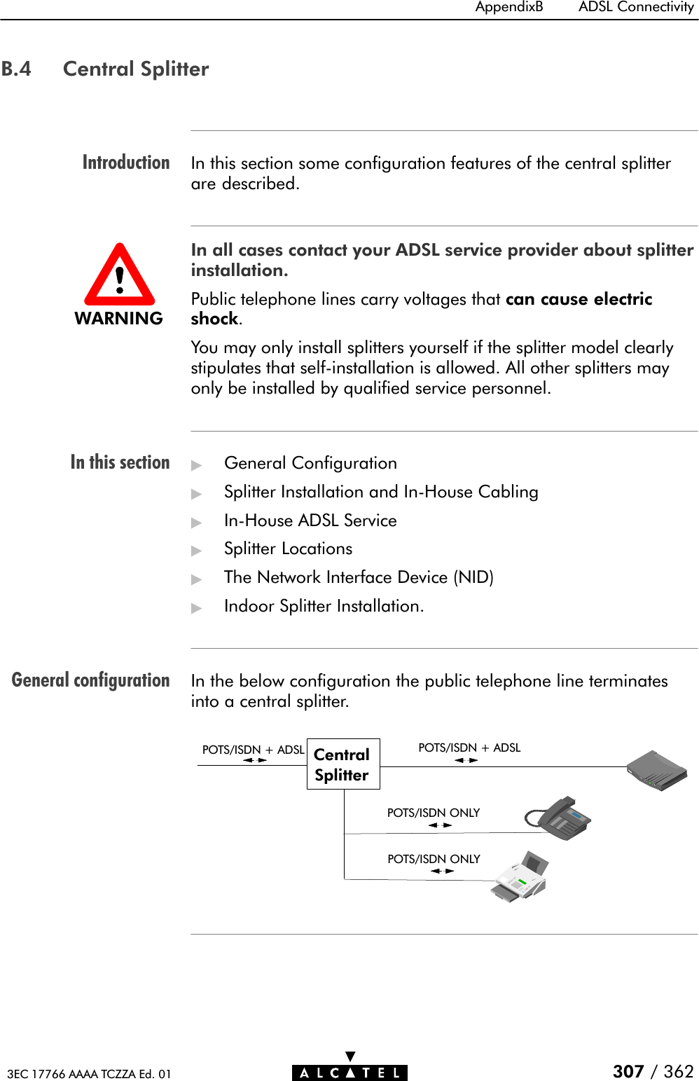 IntroductionIn this sectionGeneral configurationAppendixB ADSL Connectivity307 / 3623EC 17766 AAAA TCZZA Ed. 01B.4 Central SplitterIn this section some configuration features of the central splitterare described.In all cases contact your ADSL service provider about splitterinstallation.Public telephone lines carry voltages that can cause electricshock.You may only install splitters yourself if the splitter model clearlystipulates that selfĆinstallation is allowed. All other splitters mayonly be installed by qualified service personnel.&quot;General Configuration&quot;Splitter Installation and InĆHouse Cabling&quot;InĆHouse ADSL Service&quot;Splitter Locations&quot;The Network Interface Device (NID)&quot;Indoor Splitter Installation.In the below configuration the public telephone line terminatesinto a central splitter.POTS/ISDN + ADSLPOTS/ISDN ONLYCentralSplitterPOTS/ISDN ONLYPOTS/ISDN + ADSLWARNING