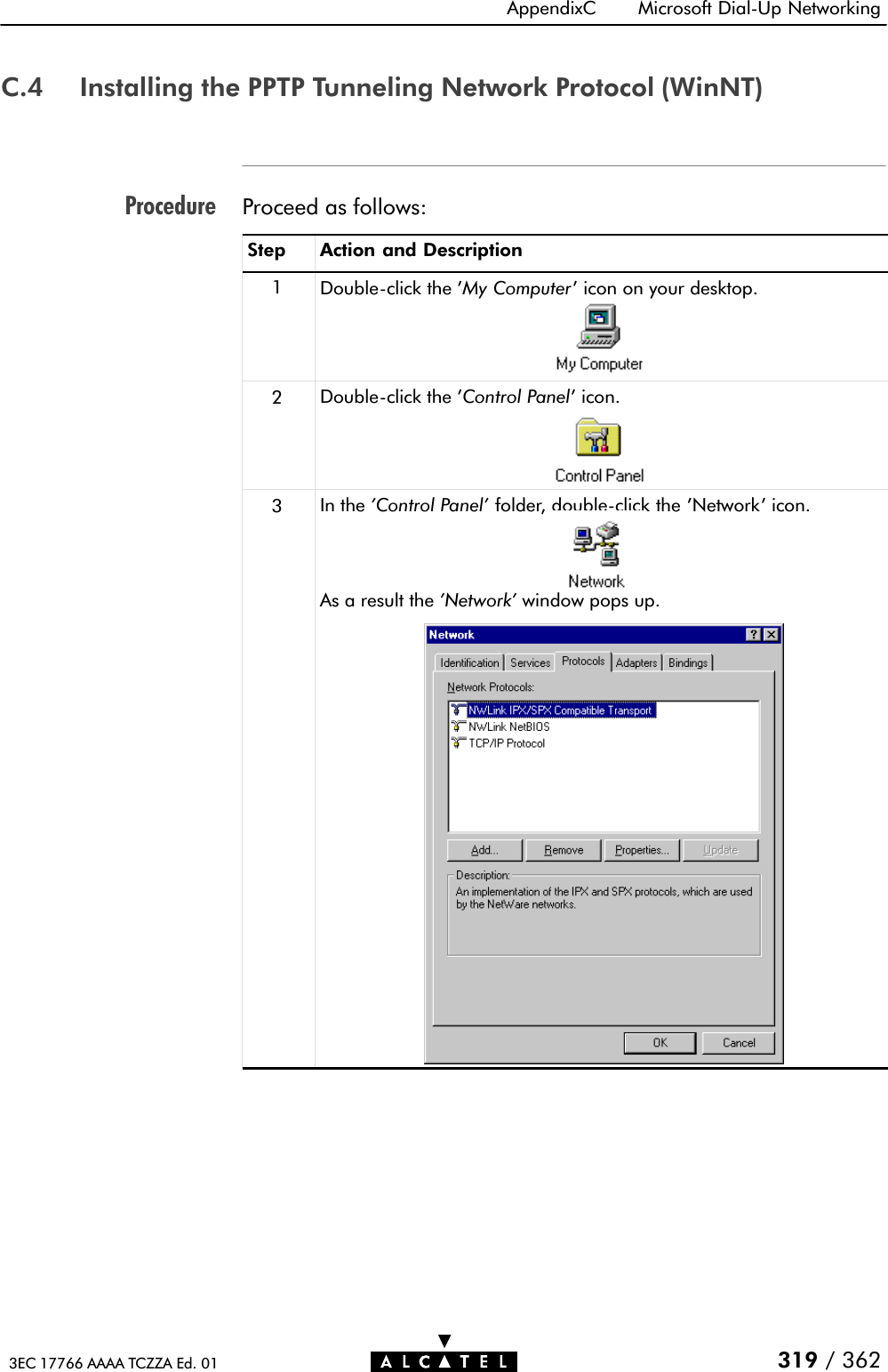 ProcedureAppendixC Microsoft DialĆUp Networking319 / 3623EC 17766 AAAA TCZZA Ed. 01C.4 Installing the PPTP Tunneling Network Protocol (WinNT)Proceed as follows:Step Action and Description1DoubleĆclick the &apos;My Computer&apos; icon on your desktop.2DoubleĆclick the &apos;Control Panel&apos; icon.3In the &apos;Control Panel&apos; folder, doubleĆclick the &apos;Network&apos; icon.As a result the &apos;Network&apos; window pops up.