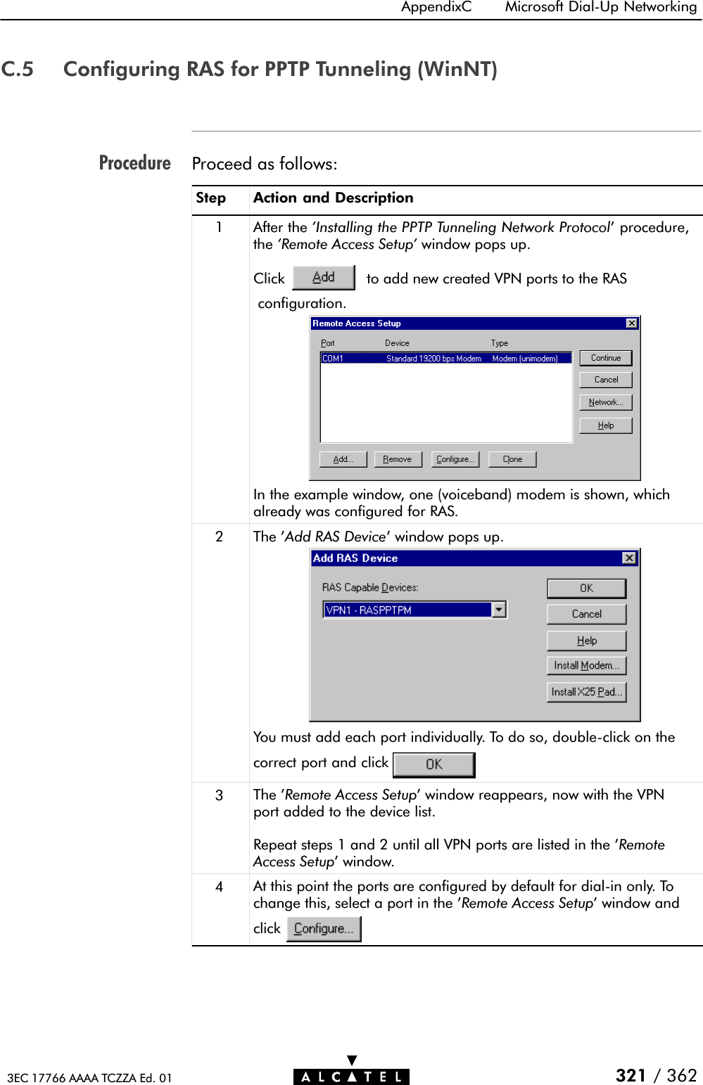 ProcedureAppendixC Microsoft DialĆUp Networking321 / 3623EC 17766 AAAA TCZZA Ed. 01C.5 Configuring RAS for PPTP Tunneling (WinNT)Proceed as follows:Step Action and Description1 After the &apos;Installing the PPTP Tunneling Network Protocol&apos; procedure,the &apos;Remote Access Setup&apos; window pops up.In the example window, one (voiceband) modem is shown, whichalready was configured for RAS.Click to add new created VPN ports to the RASconfiguration.2 The &apos;Add RAS Device&apos; window pops up.You must add each port individually. To do so, doubleĆclick on thecorrect port and click3The &apos;Remote Access Setup&apos; window reappears, now with the VPNport added to the device list.Repeat steps 1 and 2 until all VPN ports are listed in the &apos;RemoteAccess Setup&apos; window.4At this point the ports are configured by default for dialĆin only. Tochange this, select a port in the &apos;Remote Access Setup&apos; window andclick