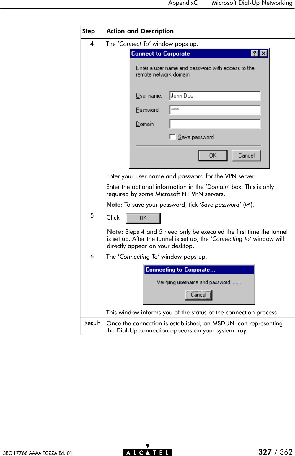 AppendixC Microsoft DialĆUp Networking327 / 3623EC 17766 AAAA TCZZA Ed. 01Step Action and Description4The &apos;Connect To&apos; window pops up.Enter your user name and password for the VPN server.Enter the optional information in the &apos;Domain&apos; box. This is onlyrequired by some Microsoft NT VPN servers.Note: To save your password, tick &apos;Save password&apos;(n).5ClickNote: Steps 4 and 5 need only be executed the first time the tunnelis set up. After the tunnel is set up, the &apos;Connecting to&apos; window willdirectly appear on your desktop.6The &apos;Connecting To&apos; window pops up.This window informs you of the status of the connection process.Result Once the connection is established, an MSDUN icon representingthe DialĆUp connection appears on your system tray.