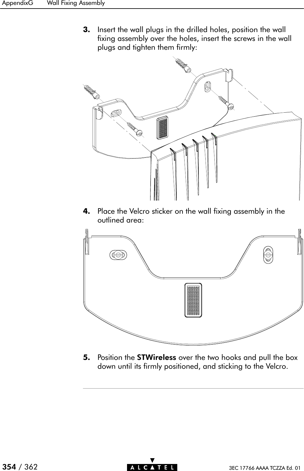 AppendixG Wall Fixing Assembly354 / 362 3EC 17766 AAAA TCZZA Ed. 013. Insert the wall plugs in the drilled holes, position the wallfixing assembly over the holes, insert the screws in the wallplugs and tighten them firmly:4. Place the Velcro sticker on the wall fixing assembly in theoutlined area:5. Position the STWireless over the two hooks and pull the boxdown until its firmly positioned, and sticking to the Velcro.