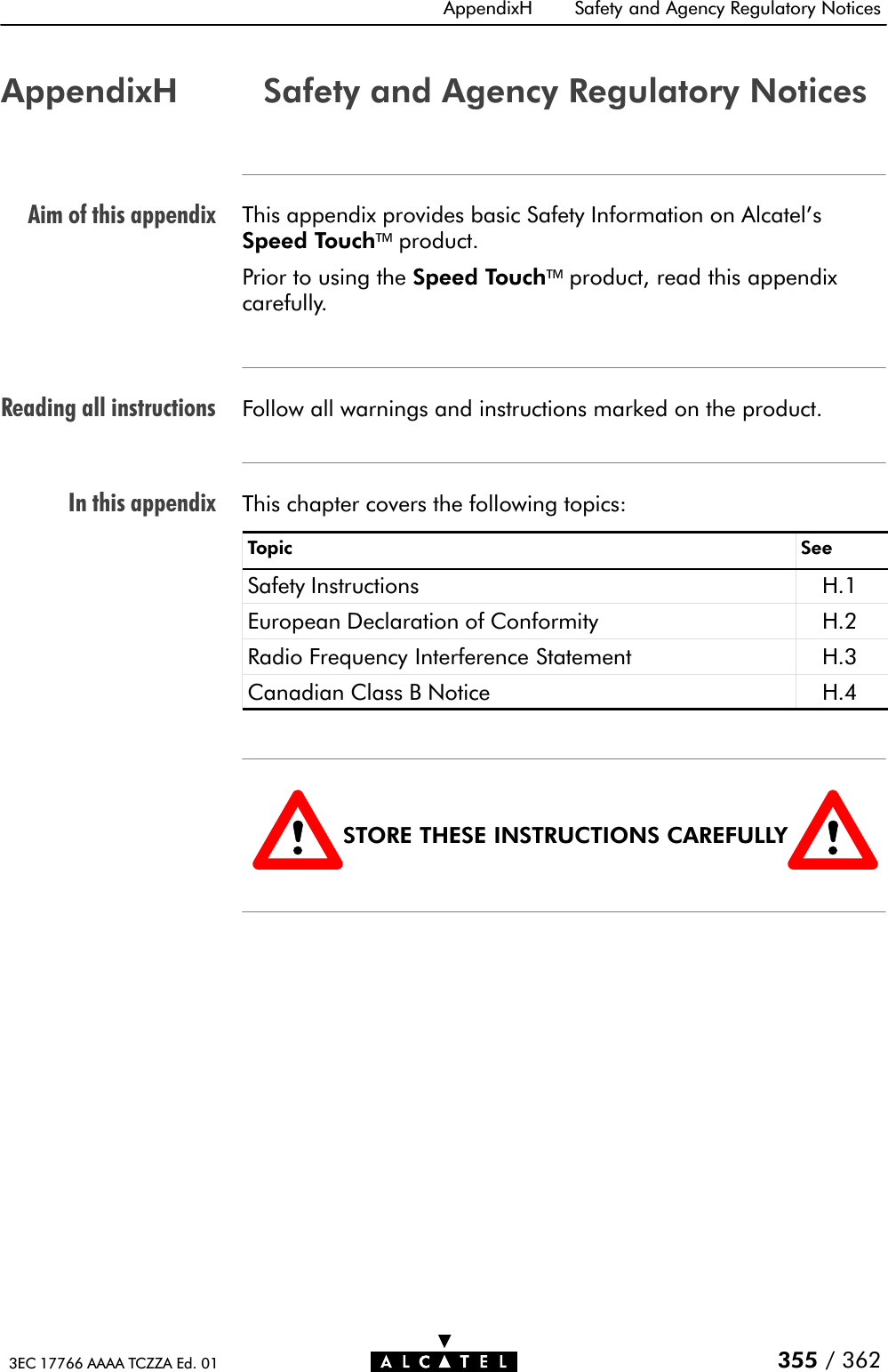 Aim of this appendixReading all instructionsIn this appendixAppendixH Safety and Agency Regulatory Notices355 / 3623EC 17766 AAAA TCZZA Ed. 01AppendixH Safety and Agency Regulatory NoticesThis appendix provides basic Safety Information on Alcatel&apos;sSpeed Touchproduct.Prior to using the Speed Touchproduct, read this appendixcarefully.Follow all warnings and instructions marked on the product.This chapter covers the following topics:Topic SeeSafety Instructions H.1European Declaration of Conformity H.2Radio Frequency Interference Statement H.3Canadian Class B Notice H.4STORE THESE INSTRUCTIONS CAREFULLY