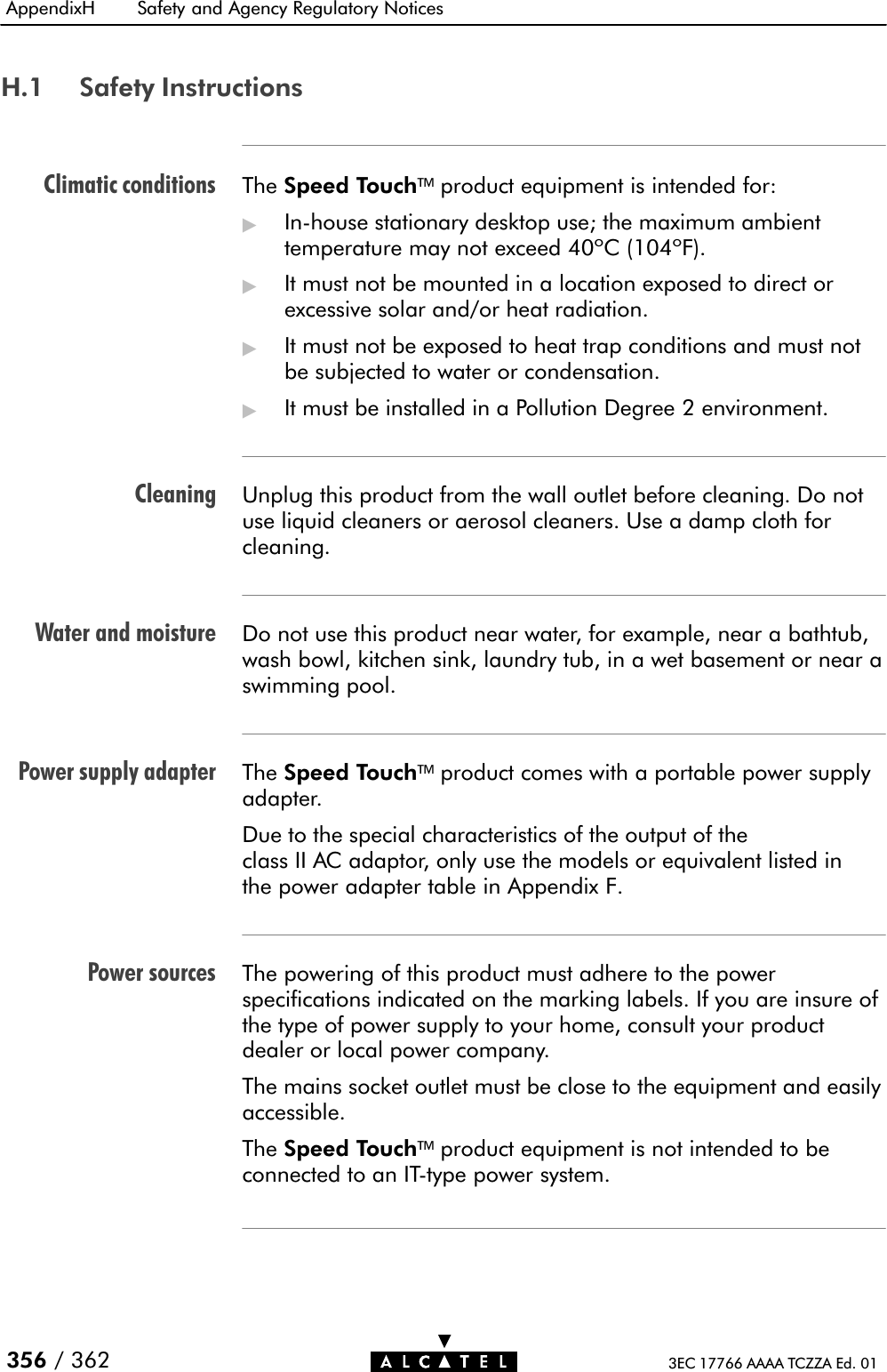 Climatic conditionsCleaningWater and moisturePower supply adapterPower sourcesAppendixH Safety and Agency Regulatory Notices356 / 362 3EC 17766 AAAA TCZZA Ed. 01H.1 Safety InstructionsThe Speed Touchproduct equipment is intended for:&quot;InĆhouse stationary desktop use; the maximum ambienttemperature may not exceed 40ºC (104ºF).&quot;It must not be mounted in a location exposed to direct orexcessive solar and/or heat radiation.&quot;It must not be exposed to heat trap conditions and must notbe subjected to water or condensation.&quot;It must be installed in a Pollution Degree 2 environment.Unplug this product from the wall outlet before cleaning. Do notuse liquid cleaners or aerosol cleaners. Use a damp cloth forcleaning.Do not use this product near water, for example, near a bathtub,wash bowl, kitchen sink, laundry tub, in a wet basement or near aswimming pool.The Speed Touchproduct comes with a portable power supplyadapter.Due to the special characteristics of the output of theclass II AC adaptor, only use the models or equivalent listed inthe power adapter table in Appendix F.The powering of this product must adhere to the powerspecifications indicated on the marking labels. If you are insure ofthe type of power supply to your home, consult your productdealer or local power company.The mains socket outlet must be close to the equipment and easilyaccessible.The Speed Touchproduct equipment is not intended to beconnected to an ITĆtype power system.