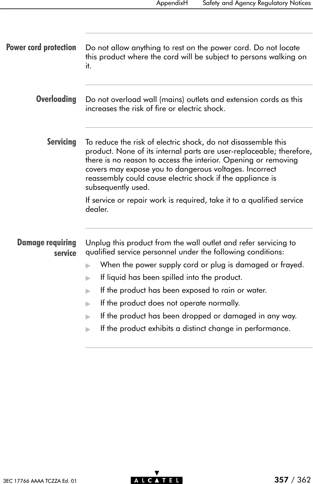 Power cord protectionOverloadingServicingDamage requiringserviceAppendixH Safety and Agency Regulatory Notices357 / 3623EC 17766 AAAA TCZZA Ed. 01Do not allow anything to rest on the power cord. Do not locatethis product where the cord will be subject to persons walking onit.Do not overload wall (mains) outlets and extension cords as thisincreases the risk of fire or electric shock.To reduce the risk of electric shock, do not disassemble thisproduct. None of its internal parts are userĆreplaceable; therefore,there is no reason to access the interior. Opening or removingcovers may expose you to dangerous voltages. Incorrectreassembly could cause electric shock if the appliance issubsequently used.If service or repair work is required, take it to a qualified servicedealer.Unplug this product from the wall outlet and refer servicing toqualified service personnel under the following conditions:&quot;When the power supply cord or plug is damaged or frayed.&quot;If liquid has been spilled into the product.&quot;If the product has been exposed to rain or water.&quot;If the product does not operate normally.&quot;If the product has been dropped or damaged in any way.&quot;If the product exhibits a distinct change in performance.