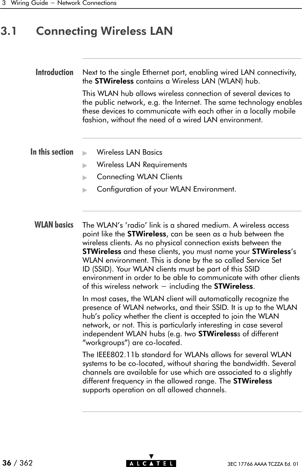 IntroductionIn this sectionWLAN basics3 Wiring Guide - Network Connections36 / 362 3EC 17766 AAAA TCZZA Ed. 013.1 Connecting Wireless LANNext to the single Ethernet port, enabling wired LAN connectivity,the STWireless contains a Wireless LAN (WLAN) hub.This WLAN hub allows wireless connection of several devices tothe public network, e.g. the Internet. The same technology enablesthese devices to communicate with each other in a locally mobilefashion, without the need of a wired LAN environment.&quot;Wireless LAN Basics&quot;Wireless LAN Requirements&quot;Connecting WLAN Clients&quot;Configuration of your WLAN Environment.The WLAN&apos;s &apos;radio&apos; link is a shared medium. A wireless accesspoint like the STWireless, can be seen as a hub between thewireless clients. As no physical connection exists between theSTWireless and these clients, you must name your STWireless&apos;sWLAN environment. This is done by the so called Service SetID (SSID). Your WLAN clients must be part of this SSIDenvironment in order to be able to communicate with other clientsof this wireless network - including the STWireless.In most cases, the WLAN client will automatically recognize thepresence of WLAN networks, and their SSID. It is up to the WLANhub&apos;s policy whether the client is accepted to join the WLANnetwork, or not. This is particularly interesting in case severalindependent WLAN hubs (e.g. two STWirelesss of differentworkgroups&quot;) are coĆlocated.The IEEE802.11b standard for WLANs allows for several WLANsystems to be coĆlocated, without sharing the bandwidth. Severalchannels are available for use which are associated to a slightlydifferent frequency in the allowed range. The STWirelesssupports operation on all allowed channels.