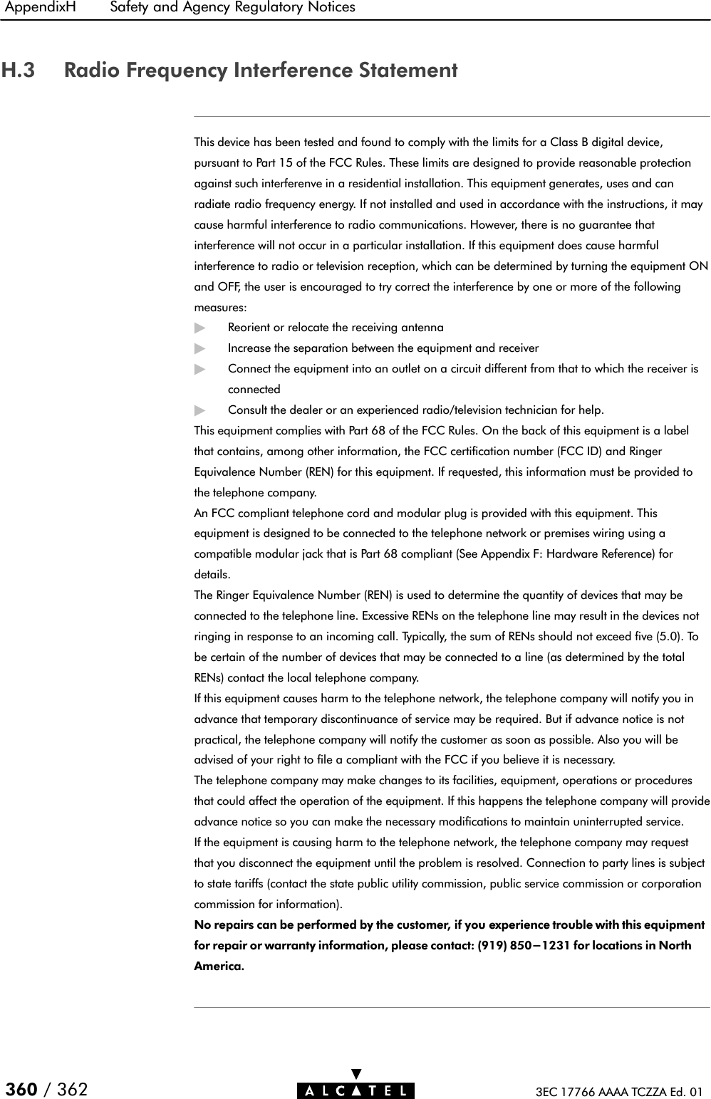 AppendixH Safety and Agency Regulatory Notices360 / 362 3EC 17766 AAAA TCZZA Ed. 01H.3 Radio Frequency Interference StatementThis device has been tested and found to comply with the limits for a Class B digital device,pursuant to Part 15 of the FCC Rules. These limits are designed to provide reasonable protectionagainst such interferenve in a residential installation. This equipment generates, uses and canradiate radio frequency energy. If not installed and used in accordance with the instructions, it maycause harmful interference to radio communications. However, there is no guarantee thatinterference will not occur in a particular installation. If this equipment does cause harmfulinterference to radio or television reception, which can be determined by turning the equipment ONand OFF, the user is encouraged to try correct the interference by one or more of the followingmeasures:&quot;Reorient or relocate the receiving antenna&quot;Increase the separation between the equipment and receiver&quot;Connect the equipment into an outlet on a circuit different from that to which the receiver isconnected&quot;Consult the dealer or an experienced radio/television technician for help.This equipment complies with Part 68 of the FCC Rules. On the back of this equipment is a labelthat contains, among other information, the FCC certification number (FCC ID) and RingerEquivalence Number (REN) for this equipment. If requested, this information must be provided tothe telephone company.An FCC compliant telephone cord and modular plug is provided with this equipment. Thisequipment is designed to be connected to the telephone network or premises wiring using acompatible modular jack that is Part 68 compliant (See Appendix F: Hardware Reference) fordetails.The Ringer Equivalence Number (REN) is used to determine the quantity of devices that may beconnected to the telephone line. Excessive RENs on the telephone line may result in the devices notringing in response to an incoming call. Typically, the sum of RENs should not exceed five (5.0). Tobe certain of the number of devices that may be connected to a line (as determined by the totalRENs) contact the local telephone company.If this equipment causes harm to the telephone network, the telephone company will notify you inadvance that temporary discontinuance of service may be required. But if advance notice is notpractical, the telephone company will notify the customer as soon as possible. Also you will beadvised of your right to file a compliant with the FCC if you believe it is necessary.The telephone company may make changes to its facilities, equipment, operations or proceduresthat could affect the operation of the equipment. If this happens the telephone company will provideadvance notice so you can make the necessary modifications to maintain uninterrupted service.If the equipment is causing harm to the telephone network, the telephone company may requestthat you disconnect the equipment until the problem is resolved. Connection to party lines is subjectto state tariffs (contact the state public utility commission, public service commission or corporationcommission for information).No repairs can be performed by the customer, if you experience trouble with this equipmentfor repair or warranty information, please contact: (919) 850-1231 for locations in NorthAmerica.