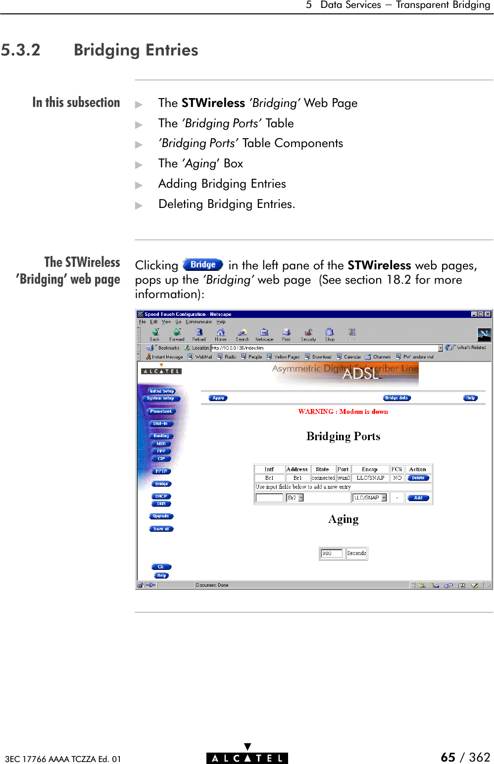 In this subsectionThe STWireless&apos;Bridging&apos; web page5 Data Services - Transparent Bridging65 / 3623EC 17766 AAAA TCZZA Ed. 015.3.2 Bridging Entries&quot;The STWireless &apos;Bridging&apos; Web Page&quot;The &apos;Bridging Ports&apos; Table&quot;&apos;Bridging Ports&apos; Table Components&quot;The &apos;Aging&apos; Box&quot;Adding Bridging Entries&quot;Deleting Bridging Entries.Clicking in the left pane of the STWireless web pages,pops up the &apos;Bridging&apos; web page (See section 18.2 for moreinformation):