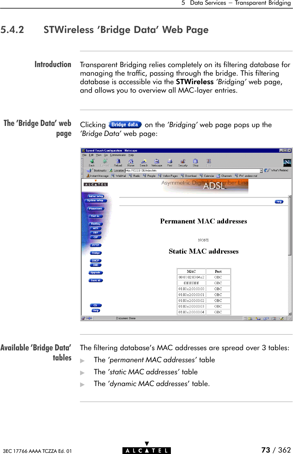 IntroductionThe &apos;Bridge Data&apos; webpageAvailable &apos;Bridge Data&apos;tables5 Data Services - Transparent Bridging73 / 3623EC 17766 AAAA TCZZA Ed. 015.4.2 STWireless &apos;Bridge Data&apos; Web PageTransparent Bridging relies completely on its filtering database formanaging the traffic, passing through the bridge. This filteringdatabase is accessible via the STWireless &apos;Bridging&apos; web page,and allows you to overview all MACĆlayer entries.Clicking on the &apos;Bridging&apos; web page pops up the&apos;Bridge Data&apos; web page:The filtering database&apos;s MAC addresses are spread over 3 tables:&quot;The &apos;permanent MAC addresses&apos; table&quot;The &apos;static MAC addresses&apos; table&quot;The &apos;dynamic MAC addresses&apos; table.