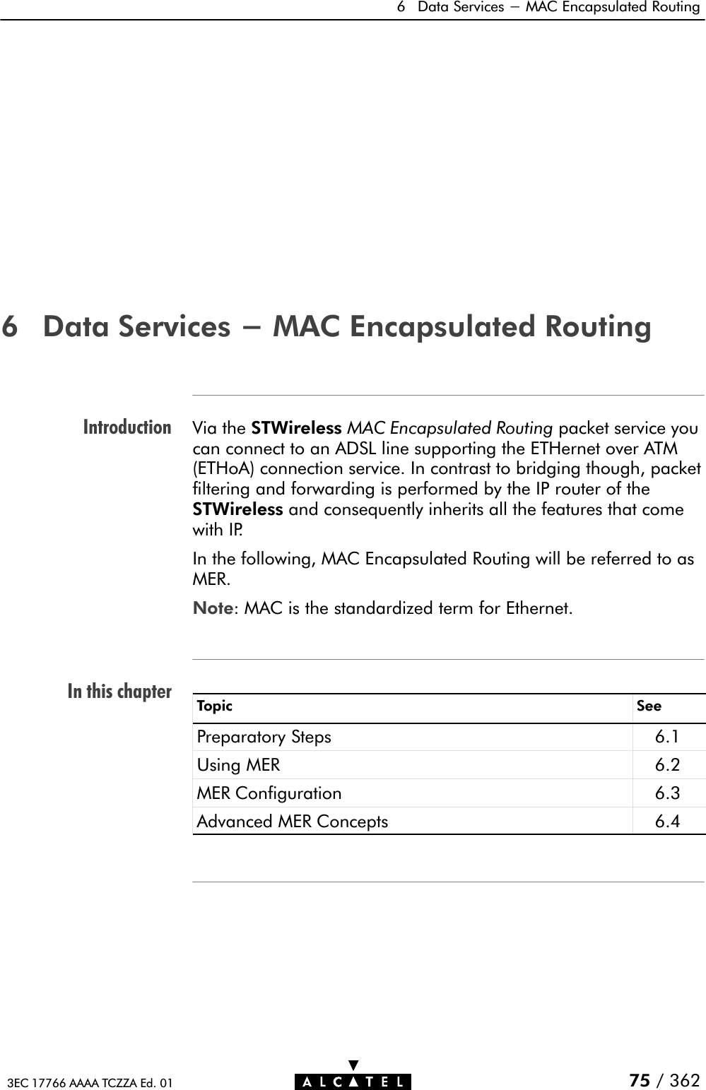 IntroductionIn this chapter6 Data Services - MAC Encapsulated Routing75 / 3623EC 17766 AAAA TCZZA Ed. 016 Data Services - MAC Encapsulated RoutingVia the STWireless MAC Encapsulated Routing packet service youcan connect to an ADSL line supporting the ETHernet over ATM(ETHoA) connection service. In contrast to bridging though, packetfiltering and forwarding is performed by the IP router of theSTWireless and consequently inherits all the features that comewith IP.In the following, MAC Encapsulated Routing will be referred to asMER.Note: MAC is the standardized term for Ethernet.Topic SeePreparatory Steps 6.1Using MER 6.2MER Configuration 6.3Advanced MER Concepts 6.4