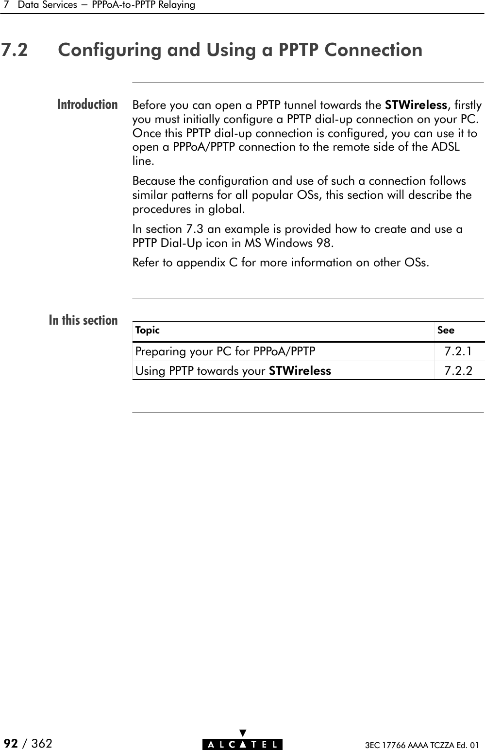 IntroductionIn this section7 Data Services - PPPoAĆtoĆPPTP Relaying92 / 362 3EC 17766 AAAA TCZZA Ed. 017.2 Configuring and Using a PPTP ConnectionBefore you can open a PPTP tunnel towards the STWireless, firstlyyou must initially configure a PPTP dialĆup connection on your PC.Once this PPTP dialĆup connection is configured, you can use it toopen a PPPoA/PPTP connection to the remote side of the ADSLline.Because the configuration and use of such a connection followssimilar patterns for all popular OSs, this section will describe theprocedures in global.In section 7.3 an example is provided how to create and use aPPTP DialĆUp icon in MS Windows 98.Refer to appendix C for more information on other OSs.Topic SeePreparing your PC for PPPoA/PPTP 7.2.1Using PPTP towards your STWireless 7.2.2