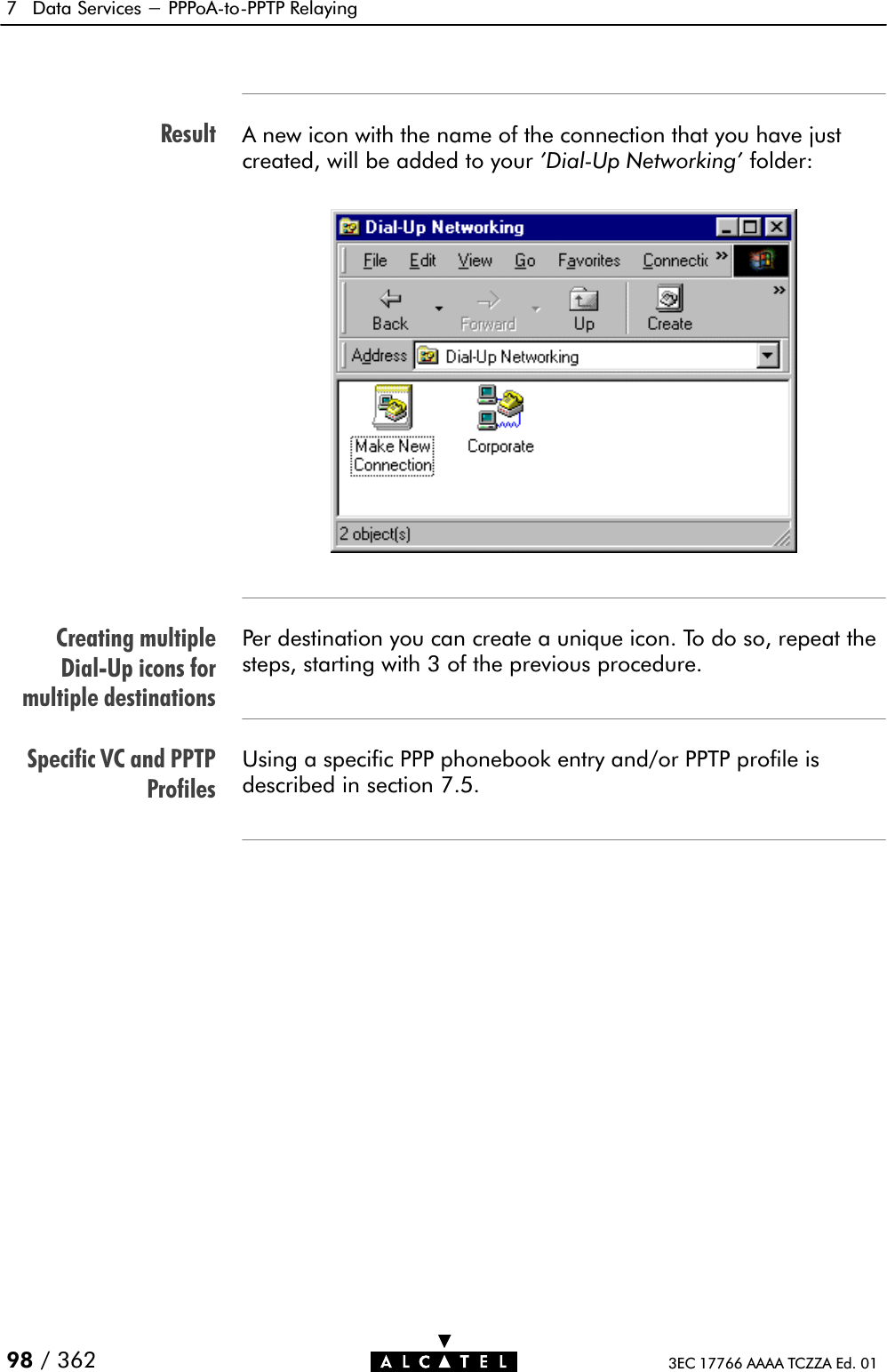 ResultCreating multipleDialĆUp icons formultiple destinationsSpecific VC and PPTPProfiles7 Data Services - PPPoAĆtoĆPPTP Relaying98 / 362 3EC 17766 AAAA TCZZA Ed. 01A new icon with the name of the connection that you have justcreated, will be added to your &apos;DialĆUp Networking&apos; folder:Per destination you can create a unique icon. To do so, repeat thesteps, starting with 3 of the previous procedure.Using a specific PPP phonebook entry and/or PPTP profile isdescribed in section 7.5.