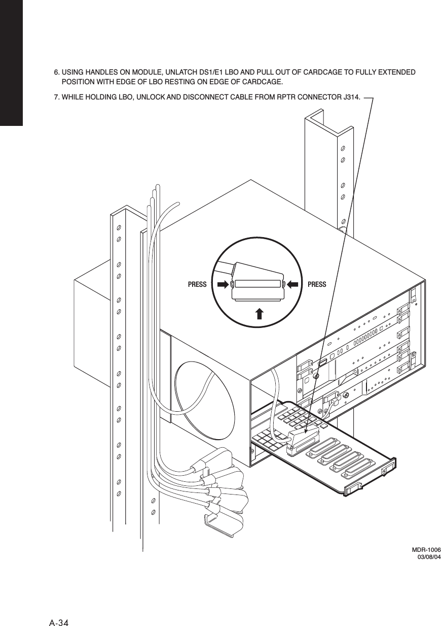  A-34MDR-100603/08/046. USING HANDLES ON MODULE, UNLATCH DS1/E1 LBO AND PULL OUT OF CARDCAGE TO FULLY EXTENDED  POSITION WITH EDGE OF LBO RESTING ON EDGE OF CARDCAGE.7. WHILE HOLDING LBO, UNLOCK AND DISCONNECT CABLE FROM RPTR CONNECTOR J314.PRESSPRESS