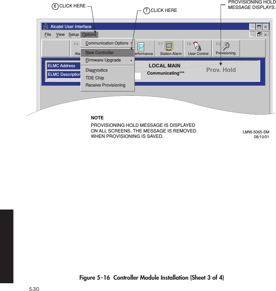  5-30 Figure 5-16  Controller Module Installation (Sheet 3 of 4)Alcatel User InterfaceELMC AddressELMC DescriptionsLOCAL MAINCommunicating*** Prov. HoldFile View Setup OptionsF6PerformanceAlarm StatusF4Station AlarmF7 F9User ControlF8F5ProvisioningCommunication OptionsFirmware UpgradeDiagnosticsTDE ChipReceive ProvisioningNew ControllerPROVISIONING HOLD MESSAGE DISPLAYS.NOTEPROVISIONING HOLD MESSAGE IS DISPLAYEDON ALL SCREENS. THE MESSAGE IS REMOVEDWHEN PROVISIONING IS SAVED.CLICK HERE6CLICK HERE7LMW-5065-SM08/10/01