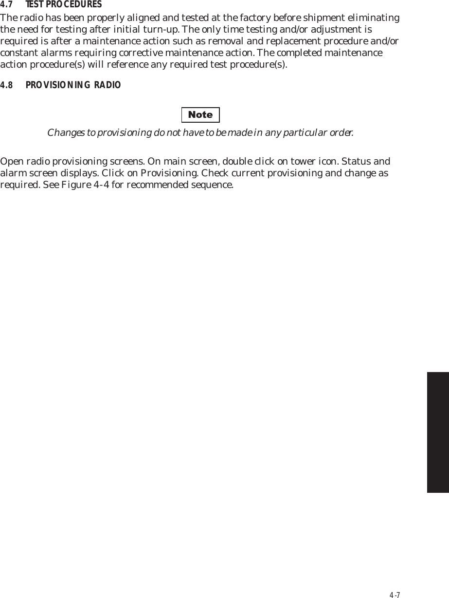 4-74.7 TEST PROCEDURESThe radio has been properly aligned and tested at the factory before shipment eliminating the need for testing after initial turn-up. The only time testing and/or adjustment is required is after a maintenance action such as removal and replacement procedure and/or constant alarms requiring corrective maintenance action. The completed maintenance action procedure(s) will reference any required test procedure(s). 4.8 PROVISIONING RADIOChanges to provisioning do not have to be made in any particular order.Open radio provisioning screens. On main screen, double click on tower icon. Status and alarm screen displays. Click on Provisioning. Check current provisioning and change as required. See Figure 4  -  4 for recommended sequence.Note