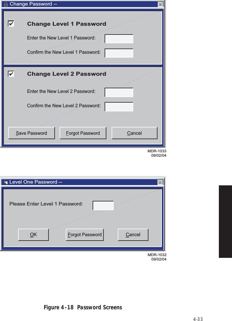 4-33Figure 4  -  18  Password ScreensMDR-103209/02/04OK CancelForgot PasswordPlease Enter Level 1 Password:Level One Password --MDR-103309/02/04CancelForgot PasswordSave PasswordEnter the New Level 1 Password:Confirm the New Level 1 Password:Change Level 1 PasswordEnter the New Level 2 Password:Confirm the New Level 2 Password:Change Level 2 PasswordChange Password --