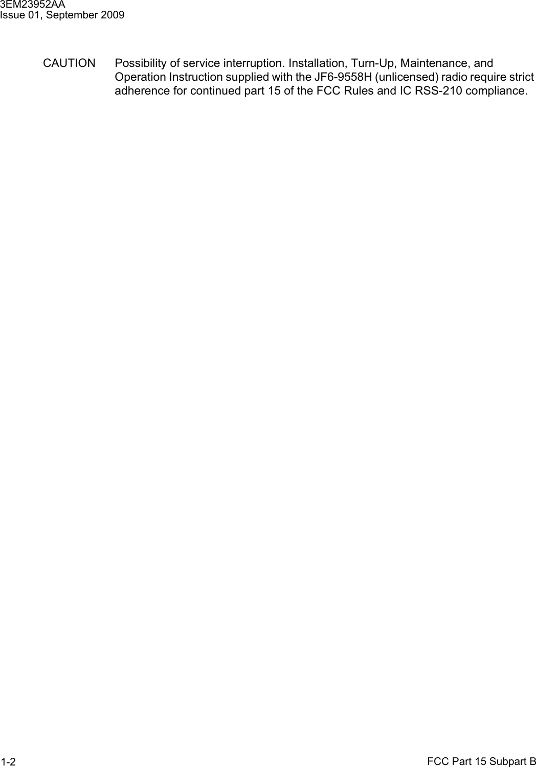 3EM23952AAIssue 01, September 2009FCC Part 15 Subpart B1-2CAUTION Possibility of service interruption. Installation, Turn-Up, Maintenance, and Operation Instruction supplied with the JF6-9558H (unlicensed) radio require strict adherence for continued part 15 of the FCC Rules and IC RSS-210 compliance.