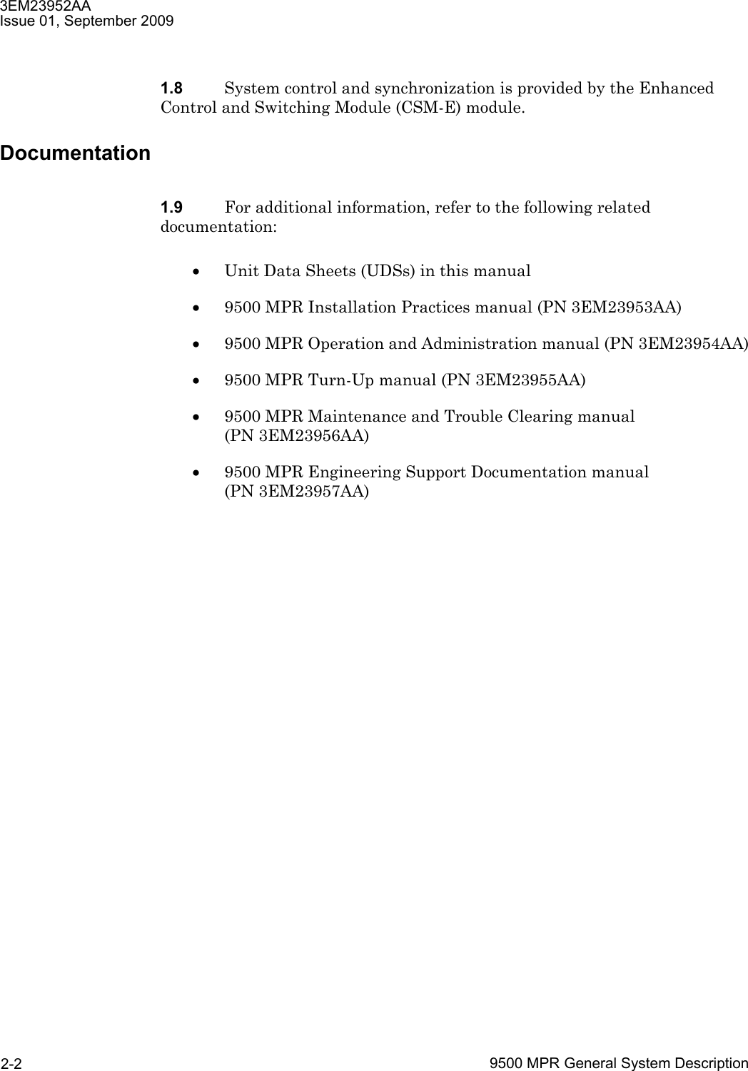 3EM23952AAIssue 01, September 20099500 MPR General System Description2-21.8 System control and synchronization is provided by the Enhanced Control and Switching Module (CSM-E) module. Documentation1.9 For additional information, refer to the following related documentation:•Unit Data Sheets (UDSs) in this manual•9500 MPR Installation Practices manual (PN 3EM23953AA)•9500 MPR Operation and Administration manual (PN 3EM23954AA)•9500 MPR Turn-Up manual (PN 3EM23955AA)•9500 MPR Maintenance and Trouble Clearing manual (PN 3EM23956AA)•9500 MPR Engineering Support Documentation manual (PN 3EM23957AA)