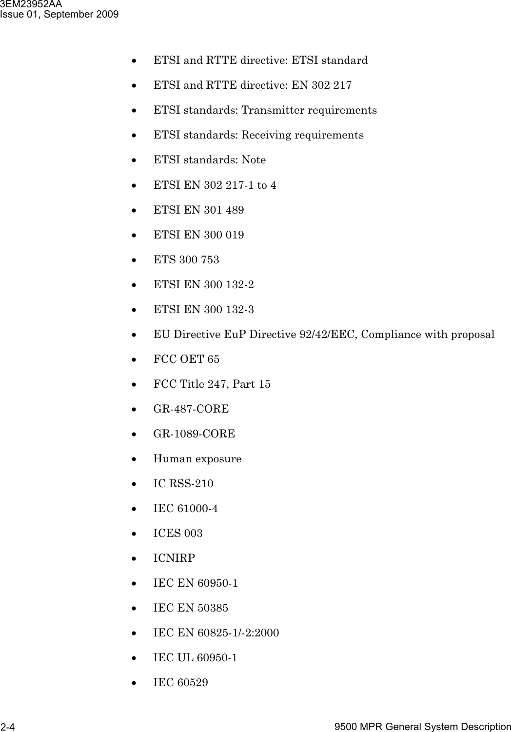 3EM23952AAIssue 01, September 20099500 MPR General System Description2-4•ETSI and RTTE directive: ETSI standard•ETSI and RTTE directive: EN 302 217•ETSI standards: Transmitter requirements•ETSI standards: Receiving requirements•ETSI standards: Note•ETSI EN 302 217-1 to 4•ETSI EN 301 489•ETSI EN 300 019•ETS 300 753•ETSI EN 300 132-2•ETSI EN 300 132-3•EU Directive EuP Directive 92/42/EEC, Compliance with proposal•FCC OET 65•FCC Title 247, Part 15•GR-487-CORE•GR-1089-CORE•Human exposure•IC RSS-210•IEC 61000-4•ICES 003•ICNIRP•IEC EN 60950-1•IEC EN 50385•IEC EN 60825-1/-2:2000•IEC UL 60950-1•IEC 60529