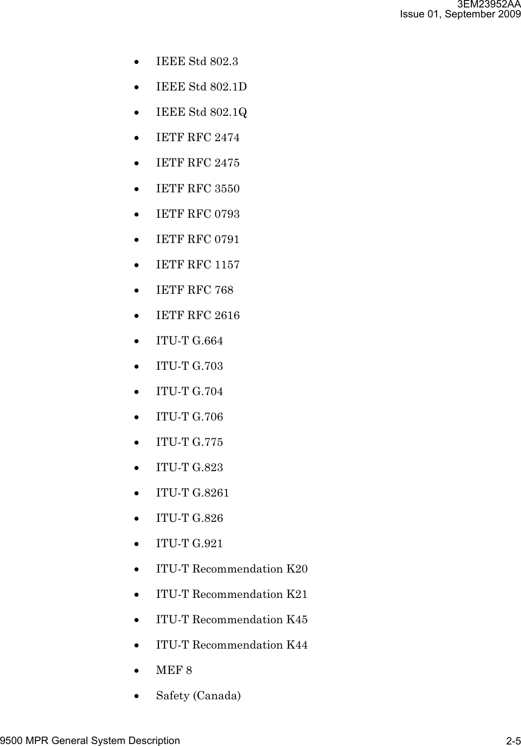 3EM23952AAIssue 01, September 20099500 MPR General System Description 2-5•IEEE Std 802.3•IEEE Std 802.1D•IEEE Std 802.1Q•IETF RFC 2474•IETF RFC 2475•IETF RFC 3550•IETF RFC 0793•IETF RFC 0791•IETF RFC 1157•IETF RFC 768•IETF RFC 2616•ITU-T G.664•ITU-T G.703•ITU-T G.704•ITU-T G.706•ITU-T G.775•ITU-T G.823•ITU-T G.8261•ITU-T G.826•ITU-T G.921•ITU-T Recommendation K20•ITU-T Recommendation K21•ITU-T Recommendation K45•ITU-T Recommendation K44•MEF 8•Safety (Canada)