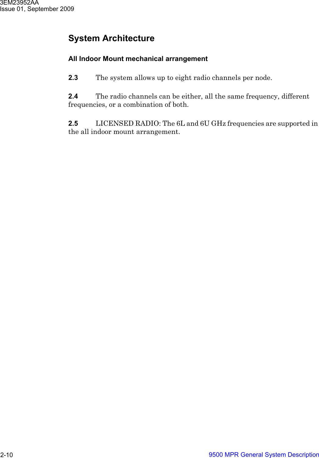 3EM23952AAIssue 01, September 20099500 MPR General System Description2-10System ArchitectureAll Indoor Mount mechanical arrangement 2.3 The system allows up to eight radio channels per node.2.4 The radio channels can be either, all the same frequency, different frequencies, or a combination of both. 2.5 LICENSED RADIO: The 6L and 6U GHz frequencies are supported in the all indoor mount arrangement.