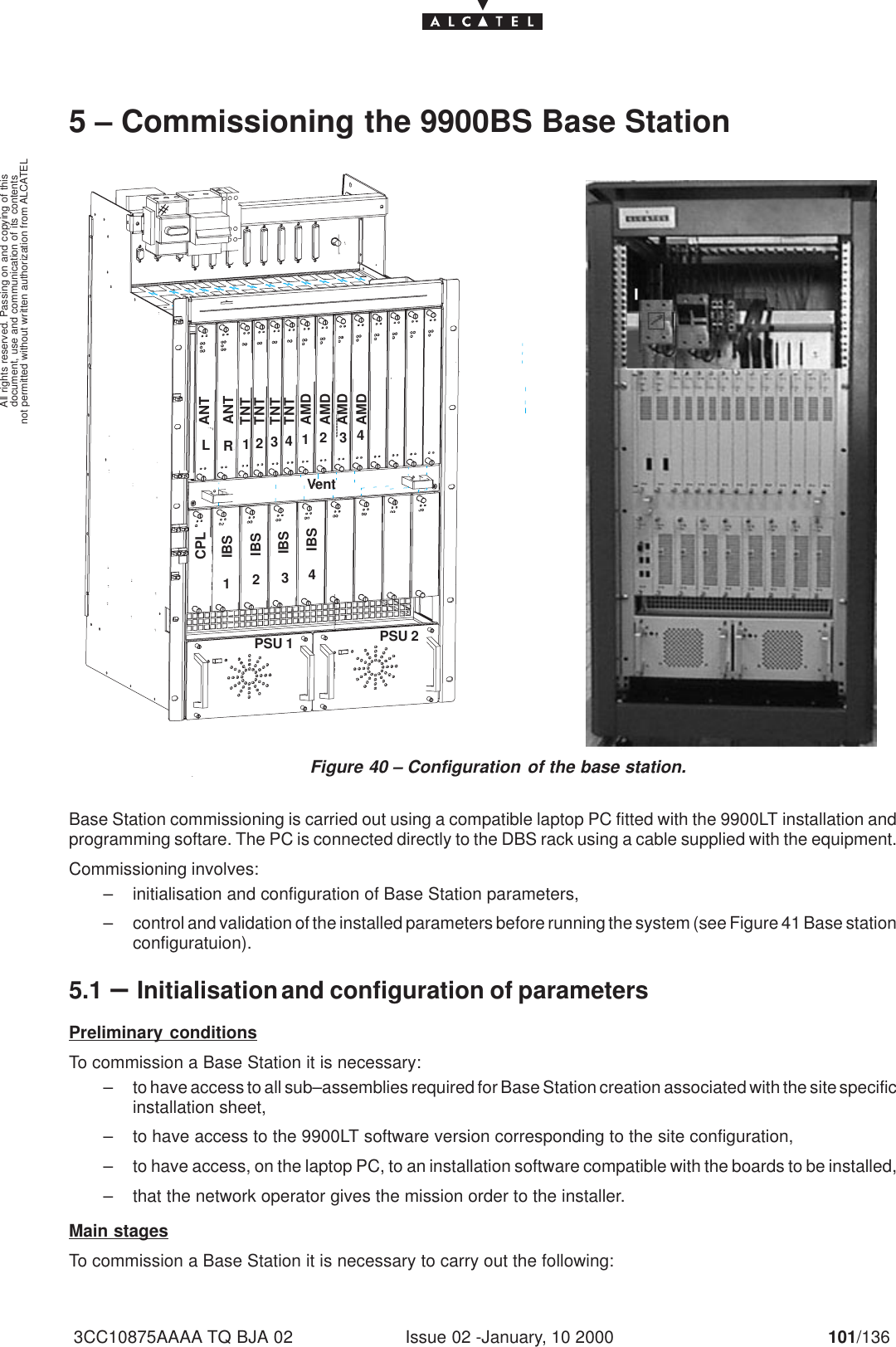 document, use and communication of its contentsnot permitted without written authorization from ALCATELAll rights reserved. Passing on and copying of thisIssue 02 -January, 10 2000 101/1363CC10875AAAA TQ BJA 025 – Commissioning the 9900BS Base StationFigure 40 – Configuration of the base station.# ANTANTTNTTNTTNTTNTAMDAMDAMDAMDR12341234CPLIBSIBSIBSIBS1234PSU 1 PSU 2VentLBase Station commissioning is carried out using a compatible laptop PC fitted with the 9900LT installation andprogramming softare. The PC is connected directly to the DBS rack using a cable supplied with the equipment.Commissioning involves:– initialisation and configuration of Base Station parameters,– control and validation of the installed parameters before running the system (see Figure 41 Base stationconfiguratuion).5.1 –Initialisation and configuration of parametersPreliminary conditionsTo commission a Base Station it is necessary:– to have access to all sub–assemblies required for Base Station creation associated with the site specificinstallation sheet,– to have access to the 9900LT software version corresponding to the site configuration,– to have access, on the laptop PC, to an installation software compatible with the boards to be installed,– that the network operator gives the mission order to the installer.Main stagesTo commission a Base Station it is necessary to carry out the following: