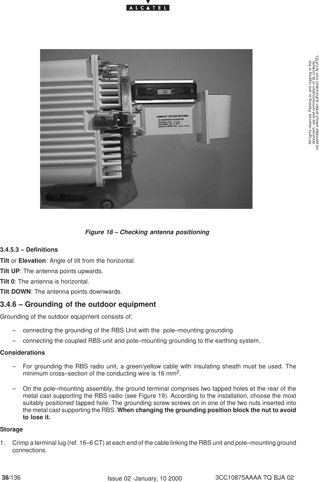 document, use and communication of its contentsnot permitted without written authorization from ALCATELAll rights reserved. Passing on and copying of this38/136 3CC10875AAAA TQ BJA 02Issue 02 -January, 10 2000Figure 18 – Checking antenna positioning3.4.5.3 – DefinitionsTilt or Elevation: Angle of tilt from the horizontal.Tilt UP: The antenna points upwards.Tilt 0: The antenna is horizontal.Tilt DOWN: The antenna points downwards.3.4.6 – Grounding of the outdoor equipmentGrounding of the outdoor equipment consists of:– connecting the grounding of the RBS Unit with the  pole–mounting grounding– connecting the coupled RBS unit and pole–mounting grounding to the earthing system.Considerations– For grounding the RBS radio unit, a green/yellow cable with insulating sheath must be used. Theminimum cross–section of the conducting wire is 16 mm2.– On the pole–mounting assembly, the ground terminal comprises two tapped holes et the rear of themetal cast supporting the RBS radio (see Figure 19). According to the installation, choose the mostsuitably positioned tapped hole. The grounding screw screws on in one of the two nuts inserted intothe metal cast supporting the RBS. When changing the grounding position block the nut to avoidto lose it.Storage1. Crimp a terminal lug (ref. 16–6 CT) at each end of the cable linking the RBS unit and pole–mounting groundconnections.