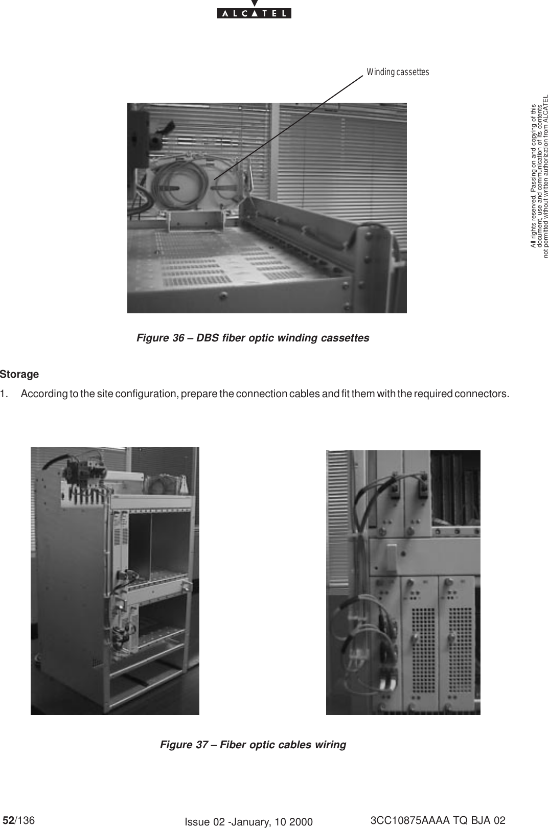 document, use and communication of its contentsnot permitted without written authorization from ALCATELAll rights reserved. Passing on and copying of this52/136 3CC10875AAAA TQ BJA 02Issue 02 -January, 10 2000Figure 36 – DBS fiber optic winding cassettesWinding cassettesStorage1. According to the site configuration, prepare the connection cables and fit them with the required connectors.Figure 37 – Fiber optic cables wiring