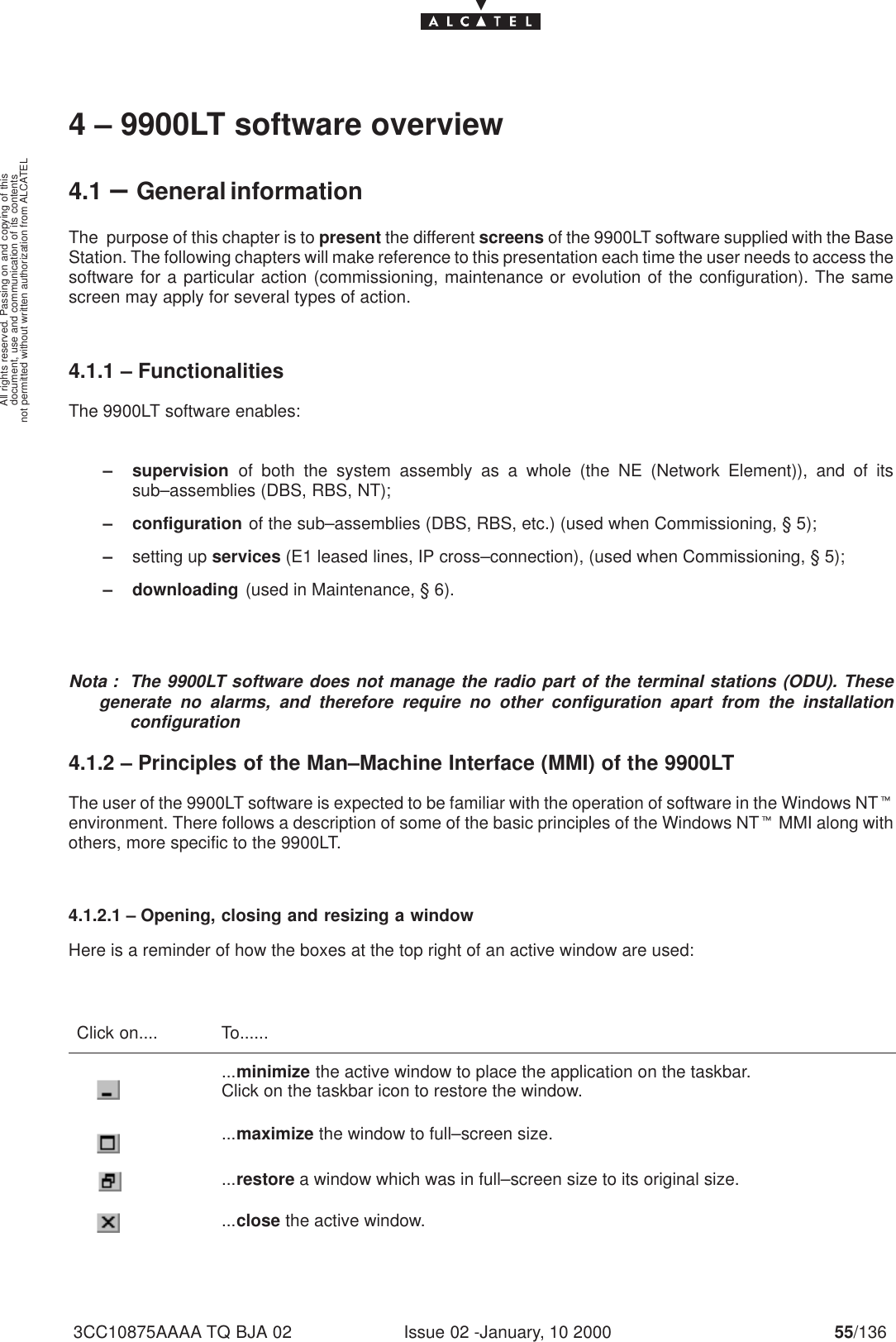 document, use and communication of its contentsnot permitted without written authorization from ALCATELAll rights reserved. Passing on and copying of thisIssue 02 -January, 10 2000 55/1363CC10875AAAA TQ BJA 024 – 9900LT software overview4.1 –General informationThe  purpose of this chapter is to present the different screens of the 9900LT software supplied with the BaseStation. The following chapters will make reference to this presentation each time the user needs to access thesoftware for a particular action (commissioning, maintenance or evolution of the configuration). The samescreen may apply for several types of action.4.1.1 – FunctionalitiesThe 9900LT software enables:– supervision of both the system assembly as a whole (the NE (Network Element)), and of itssub–assemblies (DBS, RBS, NT);– configuration of the sub–assemblies (DBS, RBS, etc.) (used when Commissioning, § 5);–setting up services (E1 leased lines, IP cross–connection), (used when Commissioning, § 5);– downloading (used in Maintenance, § 6).Nota : The 9900LT software does not manage the radio part of the terminal stations (ODU). Thesegenerate no alarms, and therefore require no other configuration apart from the installationconfiguration4.1.2 – Principles of the Man–Machine Interface (MMI) of the 9900LTThe user of the 9900LT software is expected to be familiar with the operation of software in the Windows NTtenvironment. There follows a description of some of the basic principles of the Windows NTt MMI along withothers, more specific to the 9900LT.4.1.2.1 – Opening, closing and resizing a windowHere is a reminder of how the boxes at the top right of an active window are used:Click on.... To.........minimize the active window to place the application on the taskbar.Click on the taskbar icon to restore the window....maximize the window to full–screen size....restore a window which was in full–screen size to its original size....close the active window.