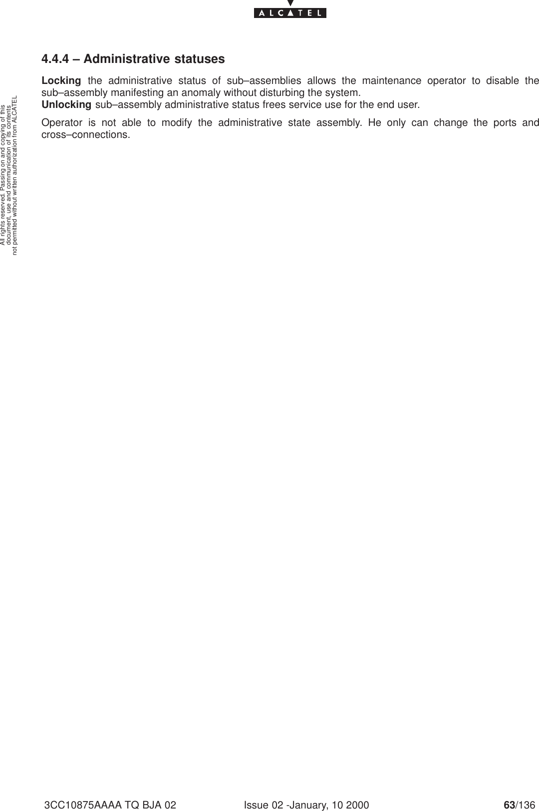 document, use and communication of its contentsnot permitted without written authorization from ALCATELAll rights reserved. Passing on and copying of thisIssue 02 -January, 10 2000 63/1363CC10875AAAA TQ BJA 024.4.4 – Administrative statusesLocking the administrative status of sub–assemblies allows the maintenance operator to disable thesub–assembly manifesting an anomaly without disturbing the system.Unlocking sub–assembly administrative status frees service use for the end user.Operator is not able to modify the administrative state assembly. He only can change the ports andcross–connections.