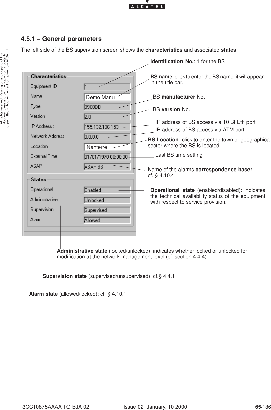 document, use and communication of its contentsnot permitted without written authorization from ALCATELAll rights reserved. Passing on and copying of thisIssue 02 -January, 10 2000 65/1363CC10875AAAA TQ BJA 024.5.1 – General parametersThe left side of the BS supervision screen shows the characteristics and associated states:BS manufacturer No.Identification No.: 1 for the BSBS name: click to enter the BS name: it will appearin the title bar.BS version No.BS Location: click to enter the town or geographicalsector where the BS is located.Last BS time settingName of the alarms correspondence base:cf. § 4.10.4Operational state (enabled/disabled): indicatesthe technical availability status of the equipmentwith respect to service provision.Administrative state (locked/unlocked): indicates whether locked or unlocked formodification at the network management level (cf. section 4.4.4).Supervision state (supervised/unsupervised): cf.§ 4.4.1Alarm state (allowed/locked): cf. § 4.10.1IP address of BS access via 10 Bt Eth portIP address of BS access via ATM portDemo ManuNanterre