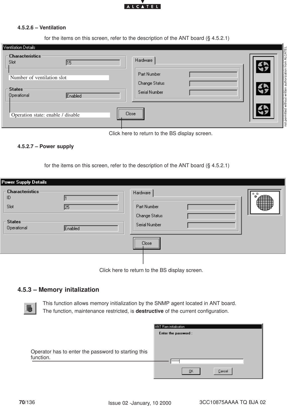 document, use and communication of its contentsnot permitted without written authorization from ALCATELAll rights reserved. Passing on and copying of this70/136 3CC10875AAAA TQ BJA 02Issue 02 -January, 10 20004.5.2.6 – VentilationClick here to return to the BS display screen.Number of ventilation slotOperation state: enable / disablefor the items on this screen, refer to the description of the ANT board (§ 4.5.2.1)4.5.2.7 – Power supplyClick here to return to the BS display screen.for the items on this screen, refer to the description of the ANT board (§ 4.5.2.1)4.5.3 – Memory initalizationThis function allows memory initialization by the SNMP agent located in ANT board.The function, maintenance restricted, is destructive of the current configuration.Operator has to enter the password to starting thisfunction.