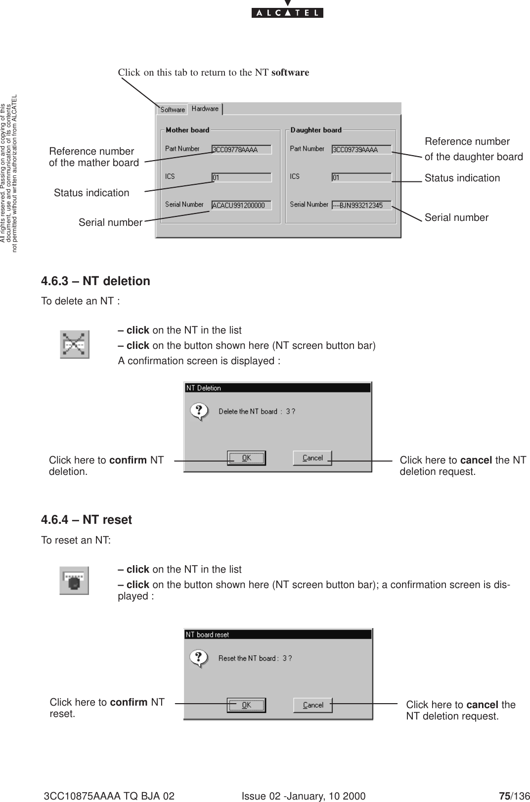 document, use and communication of its contentsnot permitted without written authorization from ALCATELAll rights reserved. Passing on and copying of thisIssue 02 -January, 10 2000 75/1363CC10875AAAA TQ BJA 02Click on this tab to return to the NT softwareReference numberof the mather boardStatus indicationSerial numberReference numberof the daughter boardStatus indicationSerial number4.6.3 – NT deletionTo delete an NT :– click on the NT in the list– click on the button shown here (NT screen button bar)A confirmation screen is displayed :Click here to confirm NTdeletion. Click here to cancel the NTdeletion request.4.6.4 – NT resetTo reset an NT:– click on the NT in the list– click on the button shown here (NT screen button bar); a confirmation screen is dis-played :Click here to confirm NTreset. Click here to cancel theNT deletion request.