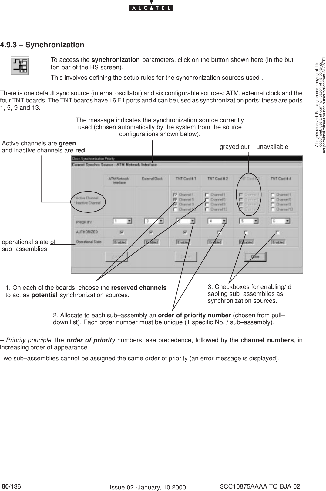 document, use and communication of its contentsnot permitted without written authorization from ALCATELAll rights reserved. Passing on and copying of this80/136 3CC10875AAAA TQ BJA 02Issue 02 -January, 10 20004.9.3 – SynchronizationTo access the synchronization parameters, click on the button shown here (in the but-ton bar of the BS screen).This involves defining the setup rules for the synchronization sources used .There is one default sync source (internal oscillator) and six configurable sources: ATM, external clock and thefour TNT boards. The TNT boards have 16 E1 ports and 4 can be used as synchronization ports: these are ports1, 5, 9 and 13.The message indicates the synchronization source currentlyused (chosen automatically by the system from the sourceconfigurations shown below).grayed out – unavailableActive channels are green,and inactive channels are red.1. On each of the boards, choose the reserved channelsto act as potential synchronization sources.2. Allocate to each sub–assembly an order of priority number (chosen from pull–down list). Each order number must be unique (1 specific No. / sub–assembly).operational state ofsub–assemblies3. Checkboxes for enabling/ di-sabling sub–assemblies assynchronization sources.– Priority principle: the order of priority numbers take precedence, followed by the channel numbers, inincreasing order of appearance.Two sub–assemblies cannot be assigned the same order of priority (an error message is displayed).