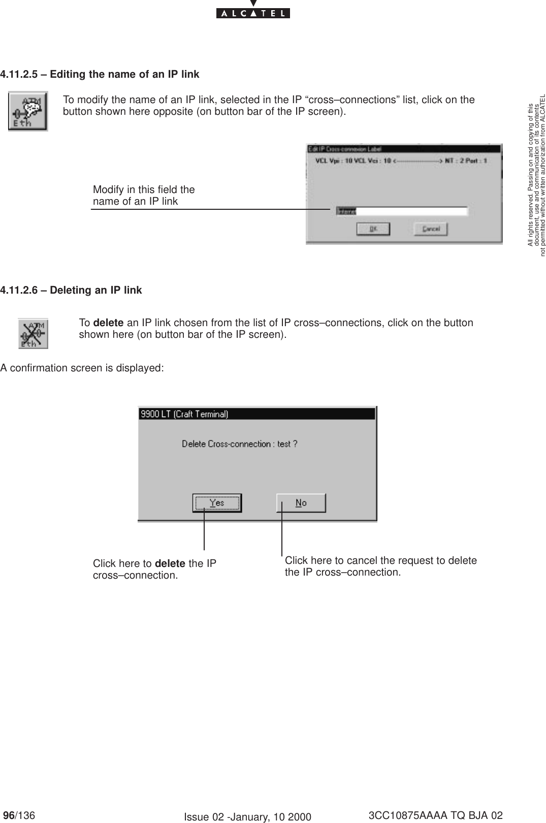 document, use and communication of its contentsnot permitted without written authorization from ALCATELAll rights reserved. Passing on and copying of this96/136 3CC10875AAAA TQ BJA 02Issue 02 -January, 10 20004.11.2.5 – Editing the name of an IP linkModify in this field thename of an IP linkTo modify the name of an IP link, selected in the IP “cross–connections” list, click on thebutton shown here opposite (on button bar of the IP screen).4.11.2.6 – Deleting an IP linkTo delete an IP link chosen from the list of IP cross–connections, click on the buttonshown here (on button bar of the IP screen).A confirmation screen is displayed:Click here to delete the IPcross–connection.Click here to cancel the request to deletethe IP cross–connection.