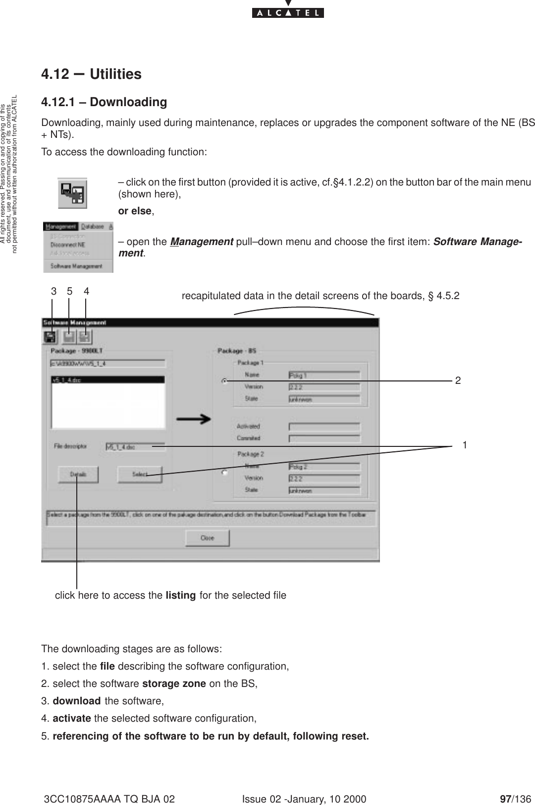 document, use and communication of its contentsnot permitted without written authorization from ALCATELAll rights reserved. Passing on and copying of thisIssue 02 -January, 10 2000 97/1363CC10875AAAA TQ BJA 024.12 –Utilities4.12.1 – DownloadingDownloading, mainly used during maintenance, replaces or upgrades the component software of the NE (BS+ NTs).To access the downloading function:– click on the first button (provided it is active, cf.§4.1.2.2) on the button bar of the main menu(shown here),or else,– open the Management pull–down menu and choose the first item: Software Manage-ment.13245 recapitulated data in the detail screens of the boards, § 4.5.2click here to access the listing for the selected fileThe downloading stages are as follows:1. select the file describing the software configuration,2. select the software storage zone on the BS,3. download the software,4. activate the selected software configuration,5. referencing of the software to be run by default, following reset.