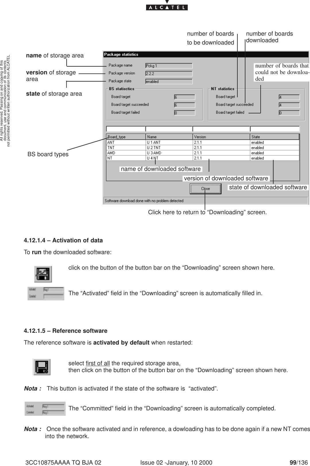 document, use and communication of its contentsnot permitted without written authorization from ALCATELAll rights reserved. Passing on and copying of thisIssue 02 -January, 10 2000 99/1363CC10875AAAA TQ BJA 02version of downloaded softwarename of downloaded softwarestate of downloaded softwareBS board typesstate of storage areaname of storage areaversion of storageareaClick here to return to “Downloading” screen.number of boardsto be downloadednumber of boardsdownloadednumber of boards thatcould not be downloa-ded4.12.1.4 – Activation of dataTo run the downloaded software:click on the button of the button bar on the “Downloading” screen shown here.The “Activated” field in the “Downloading” screen is automatically filled in.4.12.1.5 – Reference softwareThe reference software is activated by default when restarted:select first of all the required storage area, then click on the button of the button bar on the “Downloading” screen shown here.Nota : This button is activated if the state of the software is  “activated”.The “Committed” field in the “Downloading” screen is automatically completed.Nota : Once the software activated and in reference, a dowloading has to be done again if a new NT comesinto the network.