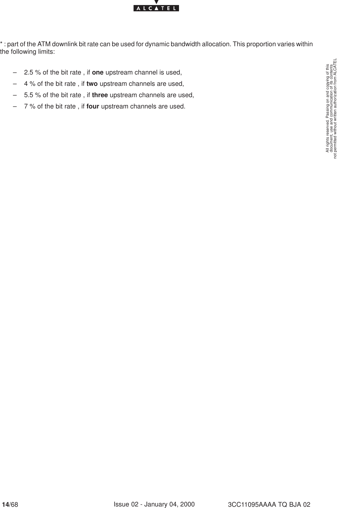 document, use and communication of its contentsnot permitted without written authorization from ALCATELAll rights reserved. Passing on and copying of this14/68 3CC11095AAAA TQ BJA 02Issue 02 - January 04, 2000* : part of the ATM downlink bit rate can be used for dynamic bandwidth allocation. This proportion varies withinthe following limits:– 2.5 % of the bit rate , if one upstream channel is used,– 4 % of the bit rate , if two upstream channels are used,– 5.5 % of the bit rate , if three upstream channels are used,– 7 % of the bit rate , if four upstream channels are used.